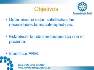 Objetivos  Determinar si están satisfechas las necesidades farmacoterapéuticas. Establecer la relación terapéutica con el paciente. Identificar PRM. 