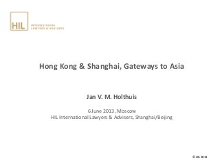 Hong Kong & Shanghai, Gateways to Asia
Jan V. M. Holthuis
6 June 2013, Moscow
HIL International Lawyers & Advisers, Shanghai/Beijing
© HIL 2013
 