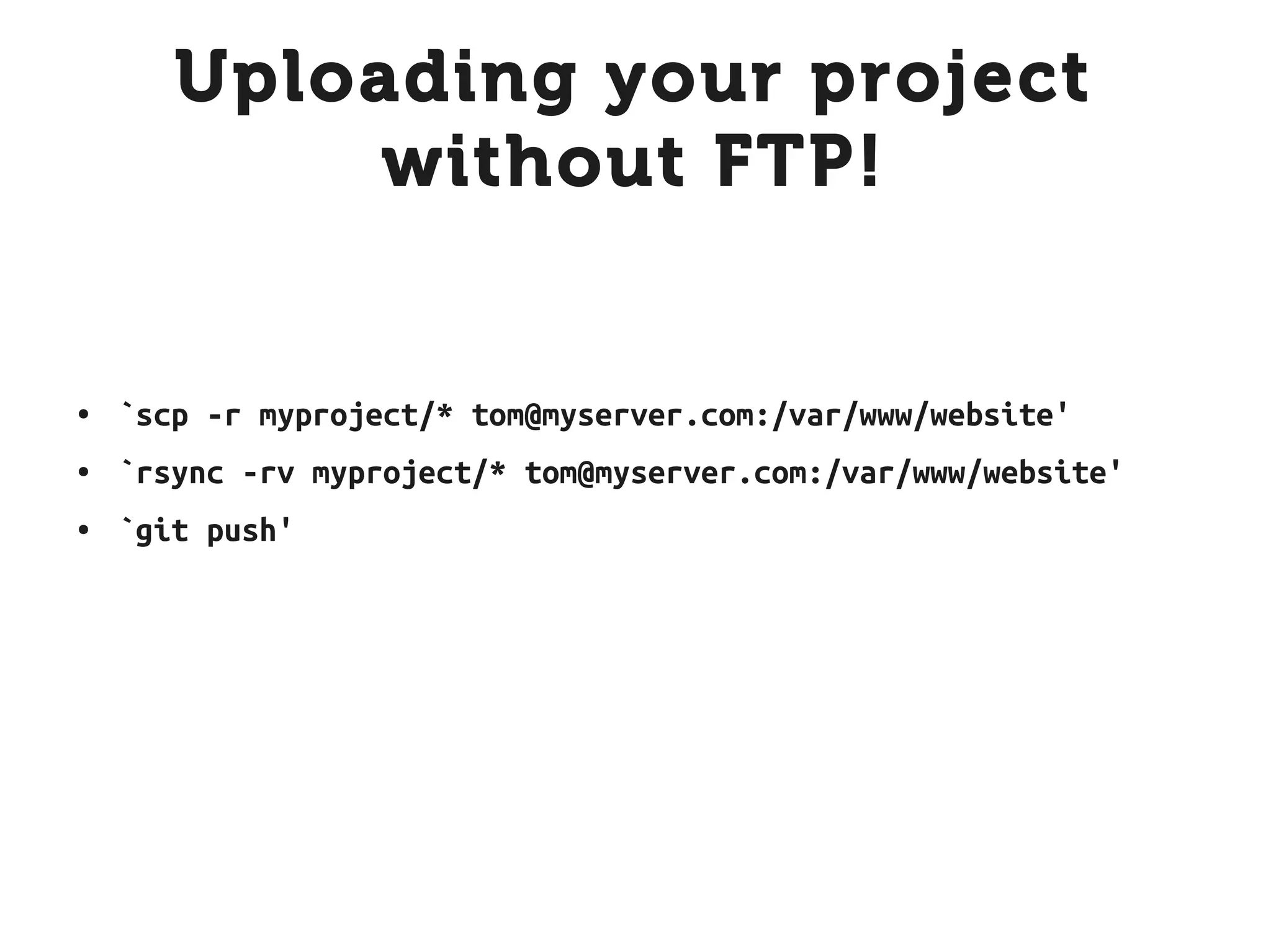 Uploading your project
            without FTP!


●   `scp -r myproject/* tom@myserver.com:/var/www/website'
●   `rsync -rv myproject/* tom@myserver.com:/var/www/website'
●   `git push'
 