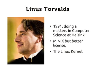 Linus Torvalds

       ●
           1991, doing a
           masters in Computer
           Science at Helsinki.
       ●
           MINIX but better
           license.
       ●
           The Linux Kernel.
 