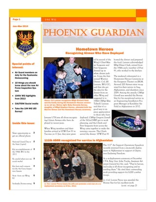 Page 1

194 WG

Jan—Mar 2014

PHOENIX GUARDIAN
Hometown Heroes

Recognizing Airmen Who Have Deployed
Special points of
interest:
 Air Guard members on
duty for the Seahawks
Homecoming
 10 things you should
know about the new Air
Force Inspection System
 194th WG highlights
from 2013
 CAUTION! Social media
 Take the 194 WG UEI
Survey!

Inside this issue:

Next opportunity to
get an official photo

2

National Guard Day at
the State Capitol

2

ed by several of the
Wing’s Chief Master Sergeants and
First Sergeants
dressed up in
white dinner jackets. It was the first
annual Warrior
Dinner. Col. Jill
Lannan, WG/CC,
said that she got
the idea for the
dinner from another Wing and
suggested it to
Above: Col Lannan recognizes MSgt Richard Nash
194th CMSgt Max
and his family during the Hometown Heroes ceremoTidwell. Lannan
ny on 12 Jan. Below right: Baby Kennedy Harney,
daughter of MSgt Stephen Harney, attended both the said that it’s a
Warrior Dinner and the Hometown Heroes ceremony. good way to express appreciation
to those who have
January UTA was all about recogniz- deployed. CMSgt Gregory Gessell
of the 262nd NWS got to work
ing Citizen Airmen who have deplanning, and the Chiefs and
ployed in recent years.
First Sergeants from across the
Wing came together to make the
When Wing members and their
evening a success. The Chiefs
families arrived at VFW Post 91 in
served the dinner. VFW Post 91
Tacoma on 11 Jan, they were greet-

The 111th Air Support Operations Squadron
recently returned from a six-month deployment in Afghanistan in support of Operation Enduring Freedom.
At a re-deployment ceremony at December
UTA, Brig. Gen. John Tuohy, Assistant Adjutant General for Air, said, “They’re heroes,
and today is all about recognizing and rewarding them.” He cited their outstanding
work providing support for 8,000 combat
troops.

Be careful when you use 3
social media!
4
Key facts and contacts
for the Air Force Inspection System
5

Seahawks Homecoming 5

The weekend culminated in a
Hometown Heroes Ceremony at
the Evergreen Theater on JBLM.
Around 200 Airmen were recognized for their service in Iraq,
Afghanistan, and elsewhere since
2009. Among the awards, CMSgt
Gessell was awarded the Bronze
Star for his exceptional service as
an Engineering Installation Program Manager at Kandahar Air
Field in Afghanistan in 2012.  

111th ASOS recognized for service in Afghanistan

Key accomplishments of 3
the 194th WG in the
2013

Note from our Wing
IG

hosted the dinner and prepared
the food. Lannan acknowledged
MSgt Elmer Clark, retired from
the 194th and a member of Post
91, who worked in the kitchen.

Lt. Col. Lonnie Pierce kisses his wife and presents a red rose at a redeployment ceremony on 8 Dec. 2013.

Lt. Col. Lonnie Pierce was awarded the
Bronze Star for his excellent work
(cont. on page 2)

 