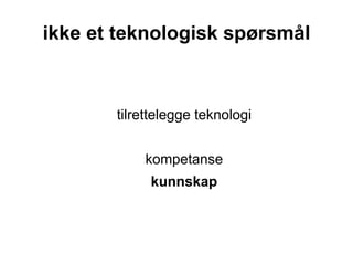 ikke et teknologisk spørsmål



       tilrettelegge teknologi


           kompetanse
            kunnskap
 