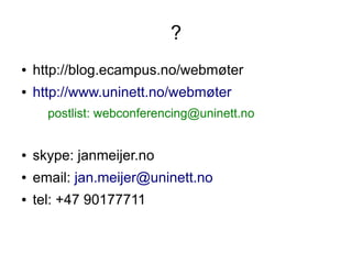 ?
●   http://blog.ecampus.no/webmøter
●   http://www.uninett.no/webmøter
      postlist: webconferencing@uninett.no


●   skype: janmeijer.no
●   email: jan.meijer@uninett.no
●   tel: +47 90177711
 
