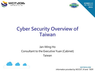 【內部使用】
Cyber Security Overview of
Taiwan
Jan-Ming Ho
Consultant to the Executive Yuan (Cabinet)
Taiwan
Information provided by NCCST, III and TIER
 