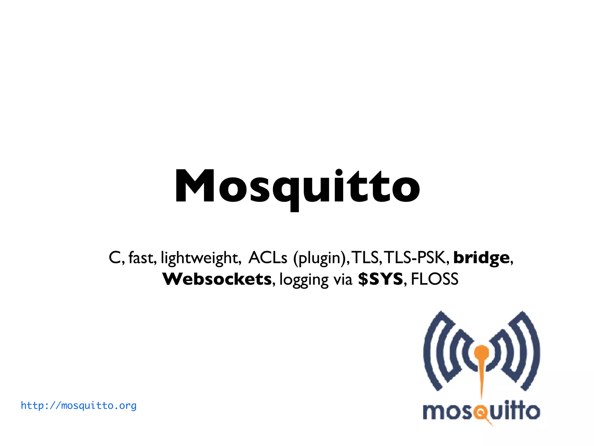 Mosquitto
C, fast, lightweight, ACLs (plugin),TLS,TLS-PSK, bridge,
Websockets, logging via $SYS, FLOSS
http://mosquitto.org
 