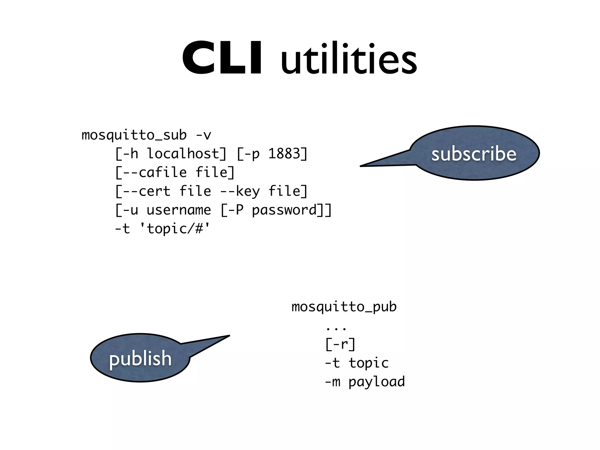 CLI utilities
mosquitto_sub -v
[-h localhost] [-p 1883]
[--cafile file]
[--cert file --key file]
[-u username [-P password]]
-t 'topic/#'
subscribe
publish
mosquitto_pub
...
[-r]
-t topic
-m payload
 