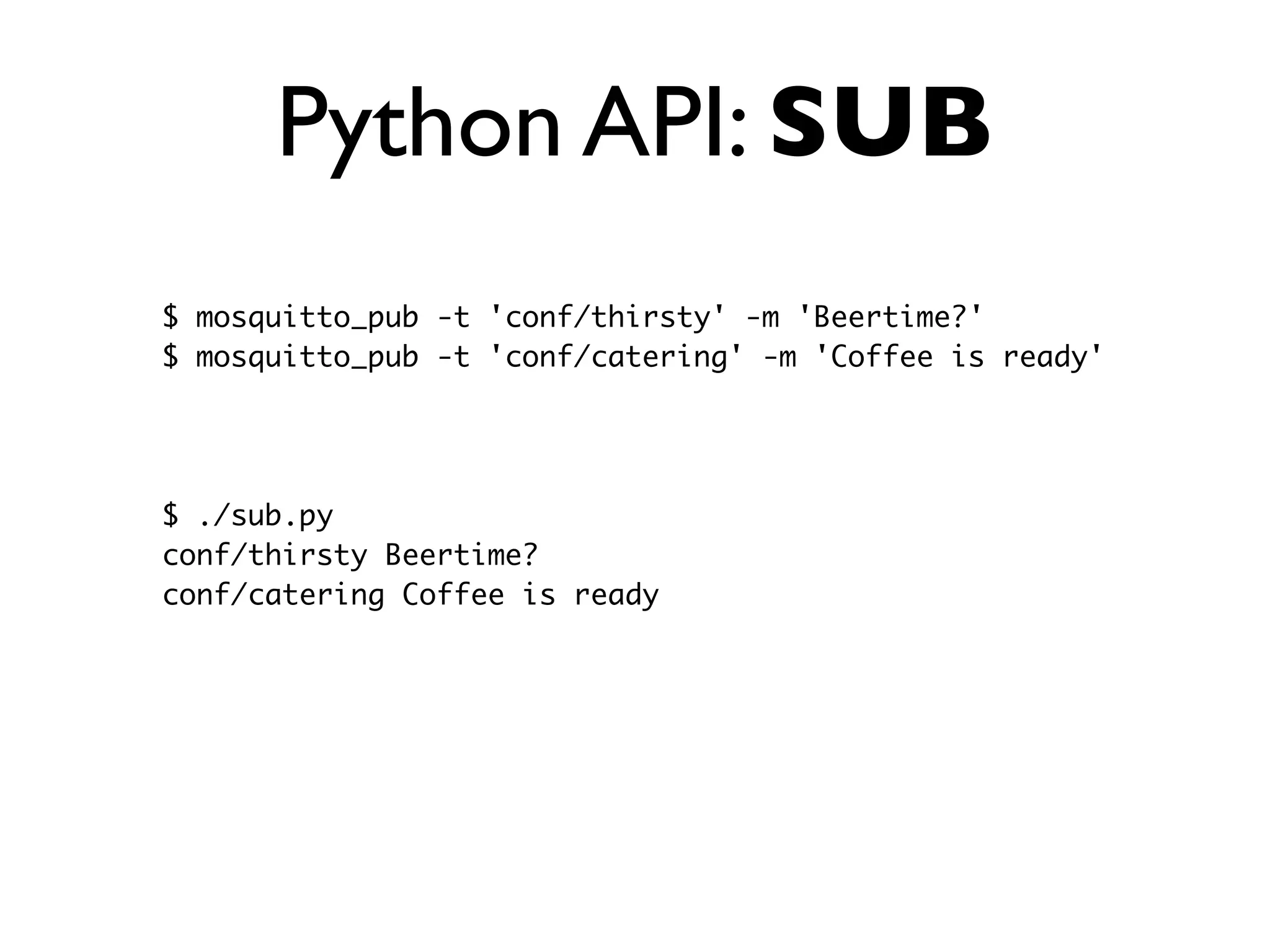 Python API: SUB
$ mosquitto_pub -t 'conf/thirsty' -m 'Beertime?'
$ mosquitto_pub -t 'conf/catering' -m 'Coffee is ready'
$ ./sub.py
conf/thirsty Beertime?
conf/catering Coffee is ready
 