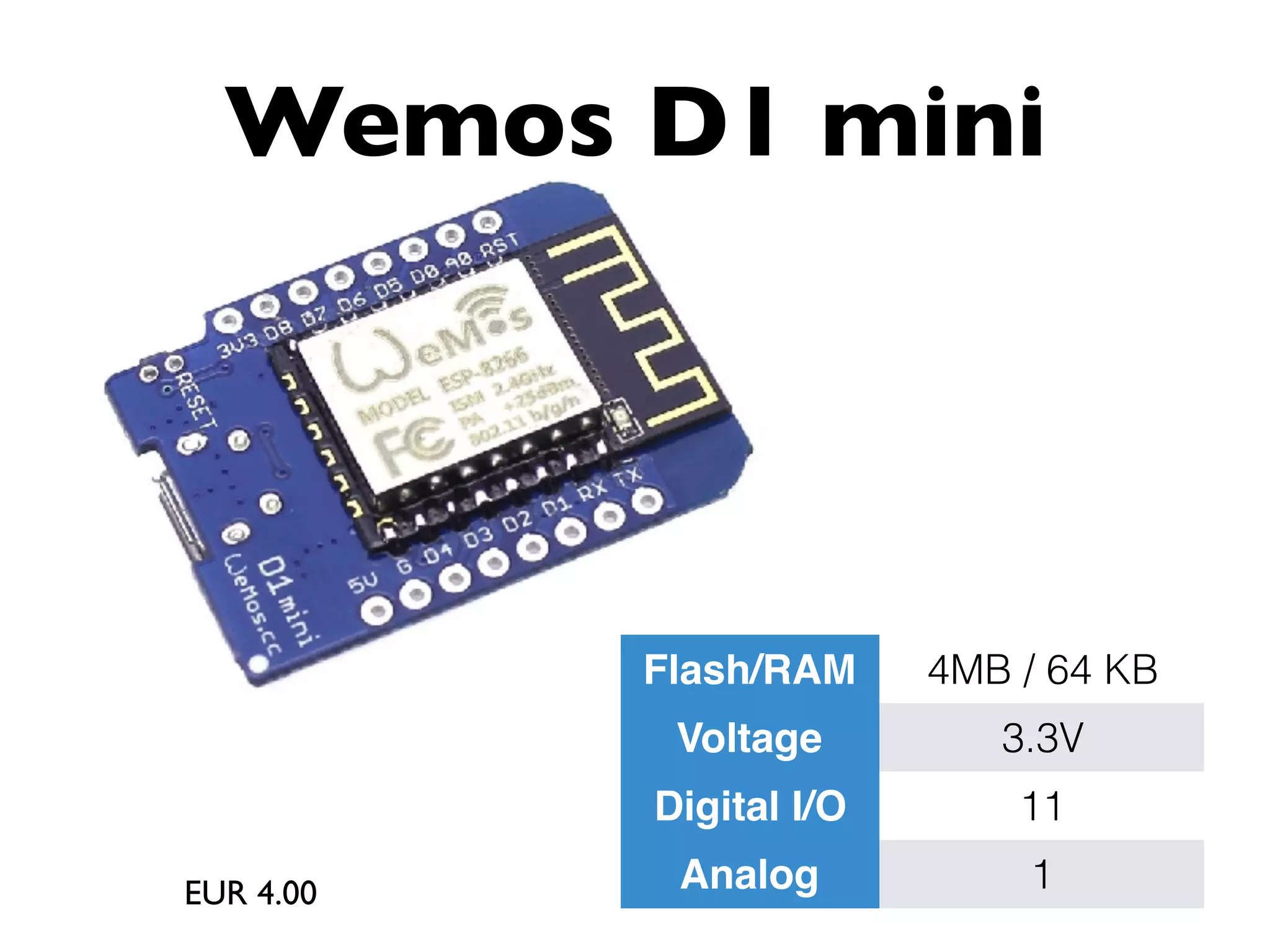 Wemos D1 mini
EUR 4.00
Flash/RAM 4MB / 64 KB
Voltage 3.3V
Digital I/O 11
Analog 1
 