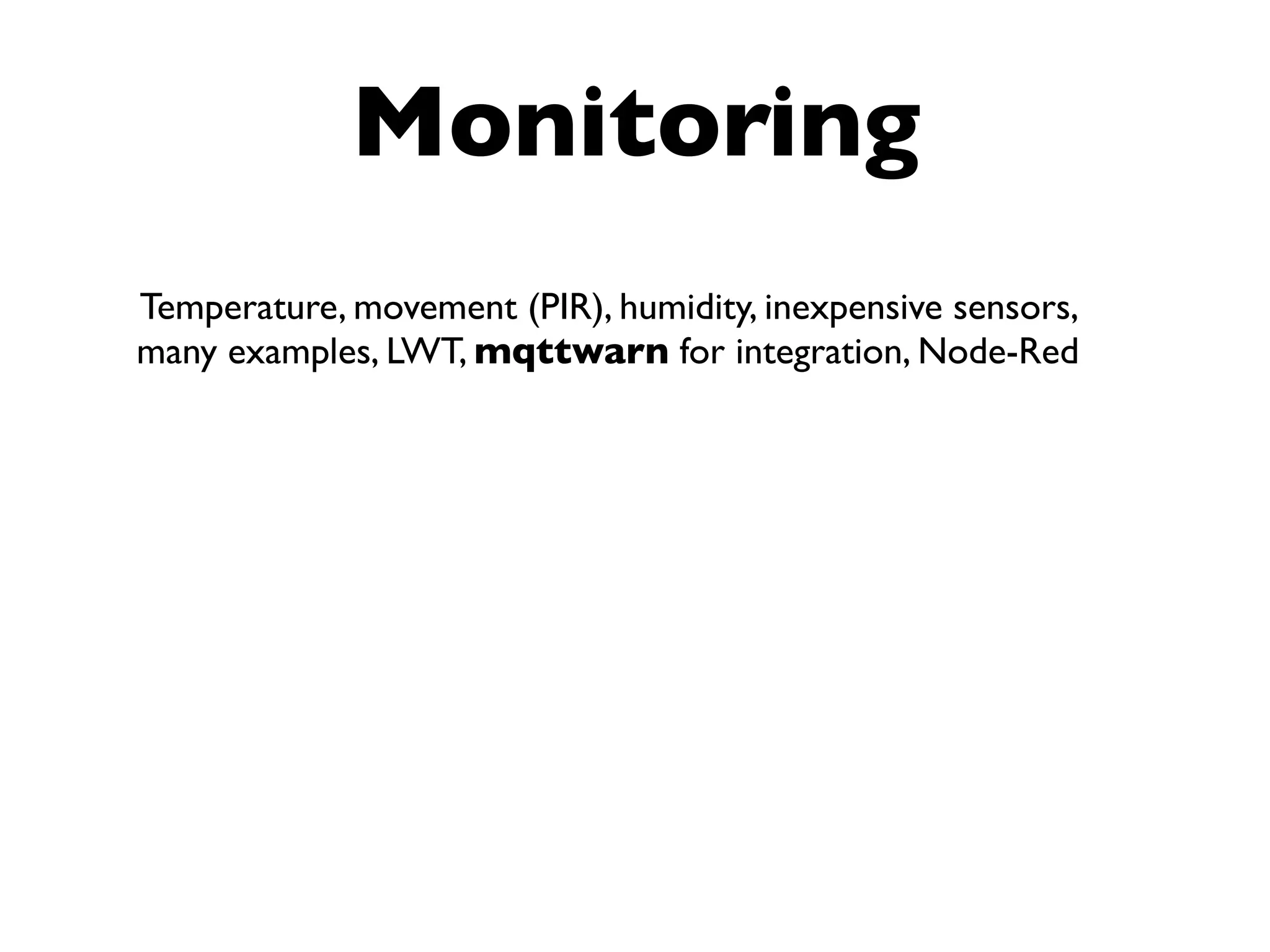 Monitoring
Temperature, movement (PIR), humidity, inexpensive sensors,
many examples, LWT, mqttwarn for integration, Node-Red
 