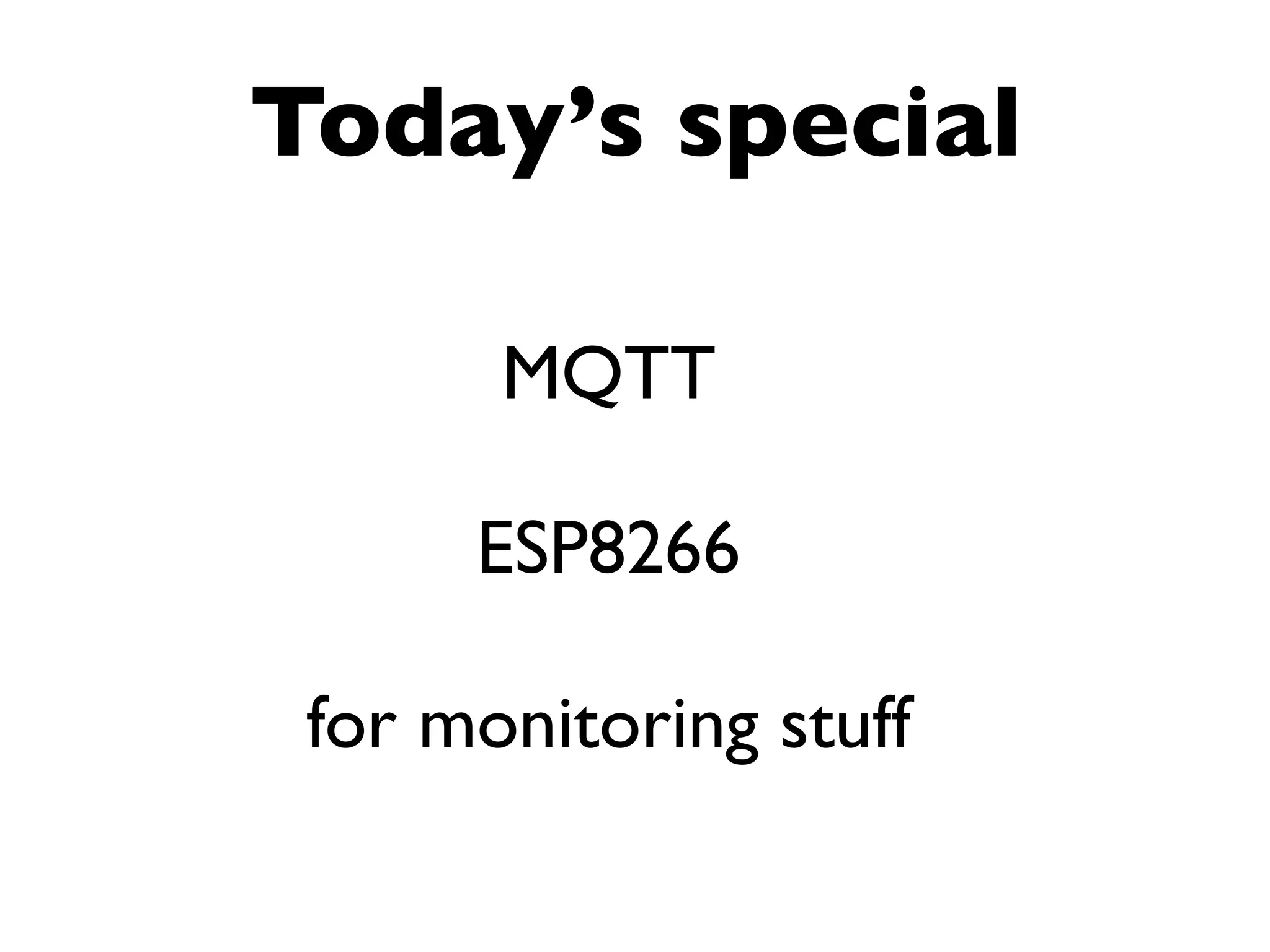 Today’s special
MQTT 
 
ESP8266 
 
for monitoring stuff
 