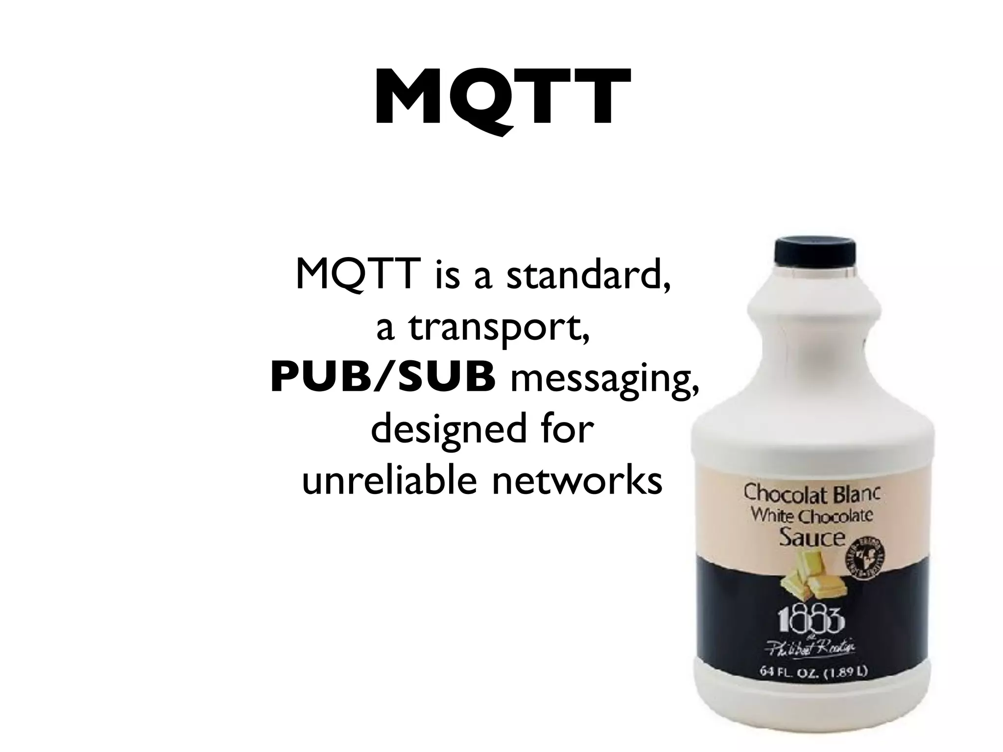 MQTT is a standard,
a transport,
PUB/SUB messaging,
designed for
unreliable networks
MQTT
 