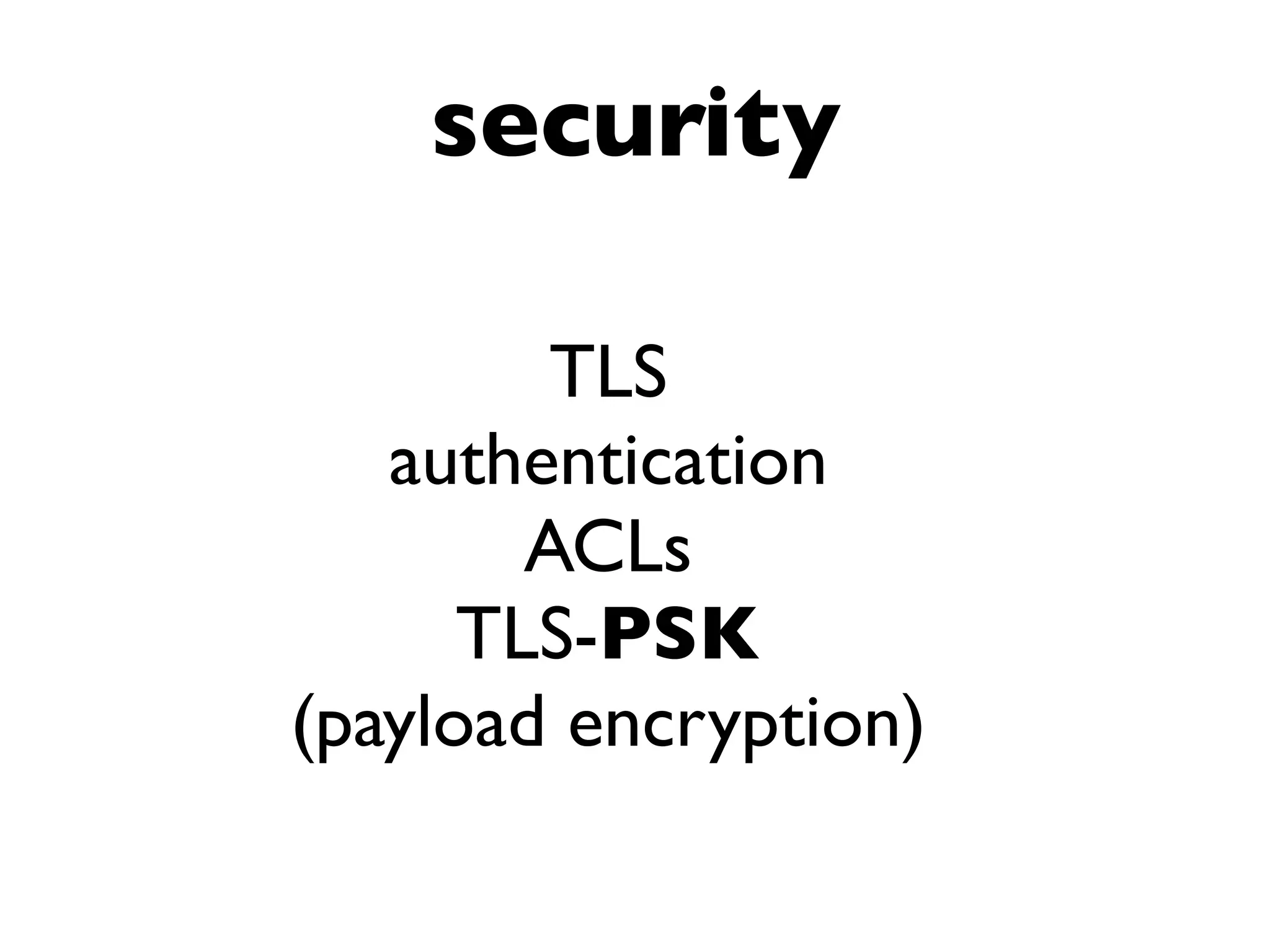 security
TLS
authentication
ACLs
TLS-PSK
(payload encryption)
 