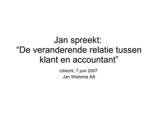 Jan spreekt:  “De veranderende relatie tussen klant en accountant” Utrecht, 7 juni 2007  Jan Wietsma AA 