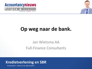 Op weg naar de bank.

                               Jan Wietsma AA
                          Full.Finance Consultants


Kredietverlening en SBR
Accountant : neem je rol, pak je kans!
 