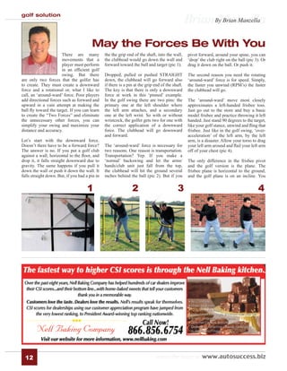 golf solution
                                                                                                  Brian By Brian Manzella
                                                                                                         Manzella
                                        May the Forces Be With You
                       There are many           the the grip end of the shaft, into the wall,      pivot forward, around your spine, you can
                       movements that a         the clubhead would go down the wall and            ‘drop’ the club right on the ball (pic 3). Or
                       player must perform      forward toward the ball and target (pic 1).        drag it down on the ball. Or push it.
                       in an efﬁcient golf
                       swing. But there         Dropped, pulled or pushed STRAIGHT                 The second reason you need the rotating
are only two forces that the golfer has         down, the clubhead will go forward also            ‘around-ward’ force is for speed. Simply,
to create. They must create a downward          if there is a pin at the grip end of the shaft.    the faster you unwind (RPM’s) the faster
force and a rotational or, what I like to       The key is that there is only a downward           the clubhead will go.
call, an ‘around-ward’ force. Poor players      force at work in this ‘pinned’ example.
add directional forces such as forward and      In the golf swing there are two pins: the          The ‘around-ward’ move most closely
upward in a vain attempt at making the          primary one at the left shoulder where             approximates a left-handed frisbee toss.
ball ﬂy toward the target. If you can learn     the left arm attaches, and a secondary             Just go out to the store and buy a basic
to create the “Two Forces” and eliminate        one at the left wrist. So with or without          model frisbee and practice throwing it left
the unnecessary other forces, you can           wristcock, the golfer gets two for one with        handed. Just stand 90 degrees to the target,
simplify your swing and maximize your           the correct application of a downward              like your golf stance, unwind and ﬂing that
distance and accuracy.                          force. The clubhead will go downward               frisbee. Just like in the golf swing, ‘over-
                                                and forward.                                       acceleration’ of the left arm, by the left
Let’s start with the downward force.                                                               arm, is a disaster. Allow your torso to drag
Doesn’t there have to be a forward force?       The ‘around-ward’ force is necessary for           your left arm around and ﬂail your left arm
The answer is no. If you put a golf club        two reasons. One reason is transportation.         off of your chest (pic 4).
against a wall, horizontal to the ﬂoor, and     Transportation? Yep. If you make a
drop it, it falls straight downward due to      ‘normal’ backswing and let the arms/               The only difference in the frisbee pivot
gravity. The same happens if you pull it        hands/club unit just fall from the top,            and the golf version is the plane. The
down the wall or push it down the wall. It      the clubhead will hit the ground several           frisbee plane is horizontal to the ground,
falls straight down. But, if you had a pin in   inches behind the ball (pic 2). But if you         and the golf plane is on an incline. You


                                      1                         2                           3                                              4




  12                                                                          subscribe today at www.autosuccess.biz
 