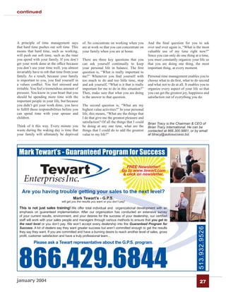 continued




A principle of time management says            of. So concentrate on working when you         And the ﬁnal question for you to ask
that hard time pushes out soft time. This      are at work so that you can concentrate on     over and over again is, “What is the most
means that hard time, such as working,         your family when you are at home.              valuable use of my time right now?”
will push out soft time, such as the time                                                     Since you can only do one thing at a time,
you spend with your family. If you don’t       There are three key questions that you         you must constantly organize your life so
get your work done at the ofﬁce because        can ask yourself continually to keep           that you are doing one thing, the most
you don’t use your time well, you almost       your personal life in balance. The ﬁrst        important thing, at every moment.
invariably have to rob that time from your     question is, “What is really important to
family. As a result, because your family       me?” Whenever you ﬁnd yourself with            Personal time management enables you to
is important to you, you ﬁnd yourself in       too much to do and too little time, stop       choose what to do ﬁrst, what to do second
a values conﬂict. You feel stressed and        and ask yourself, “What is it that is really   and what not to do at all. It enables you to
irritable. You feel a tremendous amount of     important for me to do in this situation?”     organize every aspect of your life so that
pressure. You know in your heart that you      Then, make sure that what you are doing        you can get the greatest joy, happiness and
should be spending more time with the          is the answer to that question.                satisfaction out of everything you do.
important people in your life, but because
you didn’t get your work done, you have        The second question is, “What are my
to fulﬁll those responsibilities before you    highest value activities?” In your personal
can spend time with your spouse and            life, this means, “What are the things that
children.                                      I do that give me the greatest pleasure and
                                               satisfaction? Of all the things that I could   Brian Tracy is the Chairman & CEO of
Think of it this way. Every minute you         be doing at any one time, what are the         Brian Tracy International. He can be
waste during the waking day is time that       things that I could do to add the greatest     contacted at 866.300.9881, or by email
your family will ultimately be deprived        value to my life?”                             at btracy@autosuccess.biz.




 Mark Tewart’s - Guaranteed Program for Success
                                                                                  FREE Newsletter!
                                                                               Go to www.tewart.com
                                                                                & click on newsletter.



   Are you having trouble getting your sales to the next level?
                                        Mark Tewart’s - G.P.S.
                               will get you the results you want or you don’t pay!

 This is not just sales training! We offer total individual and organizational development with an
 emphasis on guaranteed implementation. After our organization has conducted an extensive survey
 of your current results, environment, and your desires for the success of your dealership, our certiÞed
 staff will work with your sales people and managers through various methods to ensure that you get to
 the next level or you don’t pay. We won’t accept every dealership into the Guaranteed Program for
 Success. A lot of dealers say they want greater success but aren’t committed enough to get the results
                                                                                                                                 513.932.9526



 they say they want. If you are committed and have a burning desire to reach another level of sales, gross
 proÞt, customer satisfaction and have a truly professional team...

           Please ask a Tewart representative about the G.P.S. program.




 866.429.6844
january 2004                                                                                                                        27
 