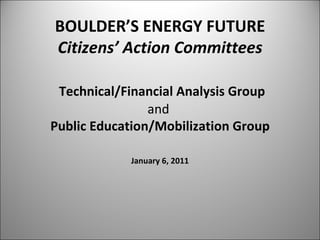 BOULDER’S ENERGY FUTURE Citizens’ Action Committees     Technical/Financial Analysis Group and  Public Education/Mobilization Group January 6, 2011 