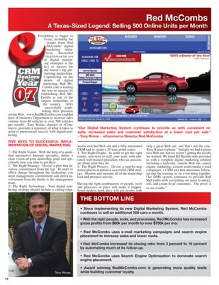 Red McCombs
                                 A Texas-Sized Legend: Selling 500 Online Units per Month
                         Everything is bigger in
                              Texas, including the
                                 results from Red
                                 McCombs’ digital
                                marketing initia-
                                tives. Successful
                               implementation
                              of digital market-
                              ing strategies is the
                              key to success for
                              the nation’s top per-
                              forming dealerships.
                              Capitalizing on the
                              power of digital
                             marketing, Red Mc-
                            Combs.com is leading
                           the way to success by
                          establishing Red Mc-
                          Combs as one of the
                           largest dealerships in
                             the country. After
                              successfully estab-
                           lishing their presence
     on the Web, www.RedMcCombs.com enabled
     their eCommerce Department to increase sales
     volume from 40 vehicles to over 500 vehicles
     per month! Tony Rimas, director of eCom-
     merce, provides a summary of what it takes to    “Our Digital Marketing System continues to provide us with consistent re-
     achieve phenomenal success with digital mar-     sults, increased sales and customer satisfaction at a lower cost per sale.”
     keting.                                          - Tony Rimas - eCommerce Director Red McCombs
     FIVE KEYS TO SUCCESSFUL IMPLE-
     MENTATION OF DIGITAL MARKETING                   media enriched Web site and a fully automated      only a great Web site, and that’s not the case.
                                                      CRM tool to create a 24 hour proﬁt center.         Tony Rimas explains: “Initially we had a pretty
     1. The Right Vision: With the help of a quali-   4. The Right People: In order to get the right     nice Web site, but we weren’t getting the results
     ﬁed automotive Internet specialist, deﬁne a      results, you need to staff your team with edu-     we wanted. We hired BZ Results who provided
     clear vision of your dealership goals and spe-   cated, well trained specialists who are passion-   us with a complete digital marketing solution
     ciﬁcally how you plan to get there.              ate about what they do.                            including a high-end, custom Web site, search
     2. The Right Strategy: Devise a plan that in-    5. The Right Process: Devise a step-by-step        engine marketing, custom multi-media e-mail
     volves commitment from the top. In order to      action plan to maintain a successful CRM strat-    campaigns, a CRM tool that automates follow-
     effect change throughout the dealership, you     egy. Monitor and measure all of the dealership     up and the training to tie everything together.
     need management commitment and direct in-        lead and prospect activity.                        Our DMS system continues to provide Red
     volvement from the dealer to the management                                                         McCombs with everything we need to attract,
     team.                                            Having the right combination of people, tools      sell, and create loyal customers. The proof is
     3. The Right Technology: Your digital mar-       and processes in place will make it happen.
     keting strategy should include a cutting-edge,                                                      in our results.”
                                                      Some dealers think they will get results with

                                                        THE BOTTOM LINE
                                                        • Since implementing its new Digital Marketing System, Red McCombs
                                                        continues to sell an additional 500 cars a month.
                                                        • With the right people, tools, and processes, Red McCombs has increased
                                                        gross proﬁts from $60k per month to over $750k per mo.

                                                        • Red McCombs uses e-mail marketing campaigns and search engine
                                                        placement to increase sales and lower costs.

                                                        • Red McCombs increased its closing ratio from 3 percent to 19 percent
                                                        by automating much of its follow-up.

                                                        • Red McCombs uses Search Engine Optimization to dominate search
                                                        engine placement.

                                                        • Award winning RedMcCombs.com is generating more quality leads
                                                        while building customer loyalty.
15
 