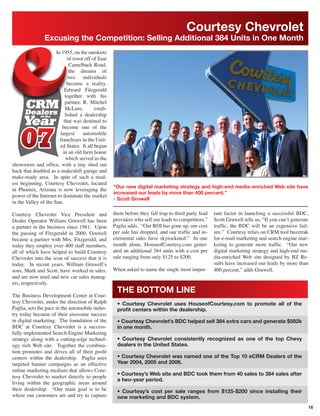 Courtesy Chevrolet
                Excusing the Competition: Selling Additional 384 Units in One Month
                      In 1955, on the outskirts
                            of town off of East
                              Camelback Road,
                              the dreams of
                             two individuals
                            become a reality.
                           Edward Fitzgerald
                           together with his
                           partner, R. Mitchel
                           McLure,        estab-
                           lished a dealership
                          that was destined to
                         become one of the
                        largest     automobile
                        franchises in the Unit-
                        ed States. It all began
                          in an old farm house
                           which served as the
showroom and ofﬁce, with a tiny shed out
back that doubled as a makeshift garage and
make-ready area. In spite of such a mod-
est beginning, Courtesy Chevrolet, located
                                                   “Our new digital marketing strategy and high-end media-enriched Web site have
in Phoenix, Arizona is now leveraging the
                                                   increased our leads by more than 400 percent.”
power of the Internet to dominate the market
                                                   - Scott Gruwell
in the Valley of the Sun.

Courtesy Chevrolet Vice President and              them before they fall trap to third party lead   tant factor in launching a successful BDC,
Dealer Operator William Gruwell has been           providers who sell our leads to competitors,”    Scott Gruwell tells us, “If you can’t generate
a partner in the business since 1981. Upon         Paglia adds. “Our ROI has gone up, our cost      trafﬁc, the BDC will be an expensive fail-
the passing of Fitzgerald in 2000, Gruwell         per sale has dropped, and our trafﬁc and in-     ure.” Courtesy relies on CRM tool buzztrak
became a partner with Mrs. Fitzgerald, and         cremental sales have skyrocketed.” In one        for e-mail marketing and search engine mar-
today they employ over 400 staff members,          month alone, HouseofCourtesy.com gener-          keting to generate more trafﬁc. “Our new
all of which have helped to build Courtesy         ated an additional 384 units with a cost per     digital marketing strategy and high-end me-
Chevrolet into the icon of success that it is      sale ranging from only $125 to $200.             dia-enriched Web site designed by BZ Re-
today. In recent years, William Gruwell’s                                                           sults have increased our leads by more than
sons, Mark and Scott, have worked in sales,        When asked to name the single most impor-        400 percent,” adds Gruwell.
and are now used and new car sales manag-
ers, respectively.
                                                     THE BOTTOM LINE
The Business Development Center at Cour-
tesy Chevrolet, under the direction of Ralph         • Courtesy Chevrolet uses HouseofCourtesy.com to promote all of the
Paglia, sets the pace in the automobile indus-       proﬁt centers within the dealership.
try today because of their awesome success
in digital marketing. The foundation of the          • Courtesy Chevrolet’s BDC helped sell 384 extra cars and generate $582k
BDC at Courtesy Chevrolet is a success-              in one month.
fully implemented Search Engine Marketing
strategy along with a cutting-edge technol-          • Courtesy Chevrolet consistently recognized as one of the top Chevy
ogy rich Web site. Together the combina-             dealers in the United States.
tion promotes and drives all of their proﬁt
centers within the dealership. Paglia uses           • Courtesy Chevrolet was named one of the Top 10 eCRM Dealers of the
targeted banner campaigns as an effective            Year 2004, 2005 and 2006.
online marketing medium that allows Cour-
                                                     • Courtesy’s Web site and BDC took them from 40 sales to 384 sales after
tesy Chevrolet to market directly to people
                                                     a two-year period.
living within the geographic areas around
their dealership. “Our main goal is to be            • Courtesy’s cost per sale ranges from $125-$200 since installing their
where our customers are and try to capture           new marketing and BDC system.
                                                                                                                                                     18
 