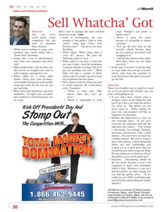sts     fos     ls   ms     sf    ﬁs
                                                                                                                              JeffMorrill
     sales and training solution




                       New Cars
                                       Sell Whatcha’ Got
                                                  Here’s how to manage the most common                   clean. Wouldn’t you prefer a
                         You      can     never   reason for swaps - color.                              lighter color?”
                         avoid dealer swaps         • Early in investigating, ask your                • “Silver is great for resale
                         completely, but you          prospect if she prefers “light or dark             because it’s acceptable to almost
                         need to minimize             colors,” rather than “what’s your                  everyone.”
                         them, because:               favorite color?” This gives you more            • “You get the best deal on the
 •    While you’re waiting to swap, your              ﬂexibility.                                        in-stock vehicle because there
      customer may cancel and/or ﬁnd a              • When asked, “What colors does it                   are no expenses associated with
      “better deal” elsewhere.                        come in?” answer, “We have the                     swapping it in.”
 •    Swaps take a ton of administrative              following colors in stock….”                    • “You like the interior color, right?
      time from your managers and ofﬁce             • When asked if you have a color that                Well that’s what you see when
      staff.                                          you don’t stock, resist the temptation             you drive.”
 •    Other dealers don’t care for their cars         to answer with the overeager “but we’ll     • In the end, if you can’t avoid the need
      like you do, so swapped cars come in            get you anything you want.” Many              to swap, make sure you get a second-
      with scratches, missing keys, etc.              folks will take a second- or third-           choice color from the customer so
 •    When called for a swap, other                   choice color if you don’t go out of your      your deal doesn’t fall apart if you can’t
      dealers cherry pick your inventory,             way to promise the ﬁrst choice.               get the ﬁrst.
      occasionally forcing you to do another        • Have phrases ready for when you need
      swap next week for the rare car you             to switch someone off a ﬁrst-choice        Used Cars
      gave up today.                                  color. Examples:                           There is no feasible way to swap for a used
 •    More cost in fuel and drivers, and more           • “White is what most folks              car, so if you fail to sell whatcha’ got, you
      headaches: In eight years, accidents                 choose when they can’t get            won’t sell anything at all.
      have totaled two of our brand new cars               silver.”                               • If you don’t have exactly what a
      on swaps.                                         • “Black is impossible to keep               prospect wants, avoid telling her that
                                                                                                     you’ll give her a call when the perfect
              Kick Off Presidents' Day And                                                           car comes in. The perfect car will
                                                                                                     never come in. While waiting for


              Stomp Out
                                                                                                     your call, your prospect will buy an
                                                                                                     imperfect car elsewhere.
                                                                                                  • Identify the objection(s) to your car
                                                                                                     and overcome them. If you can’t
              The Competition With...                                                                overcome the objection, then put the
                                                                                                     objection into context. “You wanted
                                                                                                     a late-model, low-mileage Outback,
                                                                                                     automatic transmission, with a cloth
                                                                                                     interior. The one I have in stock has
                                                                                                     a leather interior. But you’ve found a
                                                                                                     great sales person, a great dealership
                                                                                                     where you feel comfortable, and
                                                                                                     a great car at a great price that has
                                                                                                     everything you want except one thing.
                                                                                                     Do you reckon you’re about as close to
                                                                                                     the perfect car as you’re gonna get?”
                                                                                                  • Discount. Discounting should be
                                                                                                     the last resort, because it costs a lot

                                                    ition
                                                                                                     compared to good sales technique,
                                          pet                                                        which is free. However, if you can’t
                                 Th e com                                                            ﬁnd the perfect car, then maybe you
                                                                                                     can ﬁnd the perfect price. “If we
                                                                                                     could save you $500, would that make
                                                                                                     you feel better about taking the leather
                                                                                                     interior?”

                                                                                                 Jeff Morrill is co-owner of Planet Subaru
                                                                                                 in Hanover, Mass., and Planet Chrysler
                                                                                                 Jeep Dodge in Franklin, Mass. He can be
                                                                                                 contacted at 866.872.8699, or by e-mail at
                                                                                                 jmorrill@autosuccessonline.com.


     30                                                                                             www.sellingsuccessonline.com
 