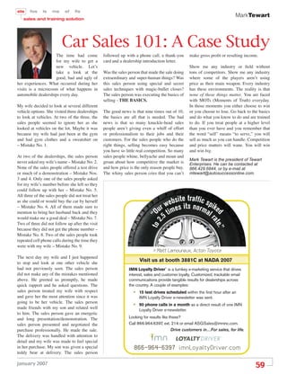 sts    fos     ls   ms     sf    ﬁs
                                                                                                                             MarkTewart
   sales and training solution




                          Car Sales 101: A Case Study
                     The time had come            followed up with a phone call, a thank-you       make gross proﬁt or resulting income.
                     for my wife to get a         card and a dealership introduction letter.
                     new vehicle. Let’s                                                            Show me any industry or ﬁeld without
                     take a look at the           Was the sales person that made the sale doing    tons of competitors. Show me any industry
                     good, bad and ugly of        extraordinary and super-human things? Was        where some of the players aren’t using
her experiences. What occurred during her         this sales person using special and secret       price as their main weapon. Every industry
visits is a microcosm of what happens in          sales techniques with magic-bullet closes?       has these environments. The reality is that
automobile dealerships every day.                 The sales person was executing the basics of     none of those things matter. You are faced
                                                  selling - THE BASICS.                            with MOTs (Moments of Truth) everyday.
My wife decided to look at several different                                                       In those moments you either choose to win
vehicle options. She visited three dealerships    The good news is that nine times out of 10,      or you choose to lose. Go back to the basics
to look at vehicles. At two of the three, the     the basics are all that is needed. The bad       and do what you know to do and are trained
sales people seemed to ignore her as she          news is that so many knuckle-head sales          to do. If you treat people at a higher level
looked at vehicles on the lot. Maybe it was       people aren’t giving even a whiff of effort      than you ever have and you remember that
because my wife had just been at the gym          or professionalism to their jobs and their       the word “sell” means “to serve,” you will
and had gym clothes and a sweatshirt on           customers. For the sales people who do the       sell as much as you can handle. Competition
– Mistake No. 1.                                  right things, selling becomes easy because       and price matters will wane. You will win
                                                  you have so little real competition. So many     and win big.
At two of the dealerships, the sales person       sales people whine, bellyache and moan and
                                                                                                   Mark Tewart is the president of Tewart
never asked my wife’s name – Mistake No. 2.       groan about how competitive the market is        Enterprises. He can be contacted at
None of the sales people offered a test drive     and how price is the only reason people buy.     866.429.6844, or by e-mail at
or much of a demonstration – Mistake Nos.         The whiny sales person cries that you can’t      mtewart@autosuccessonline.com.
3 and 4. Only one of the sales people asked
for my wife’s number before she left so they
could follow up with her – Mistake No. 5.
All three of the sales people did not treat her
                                                                                       site traffic
                                                                                    webes its nor spike
as she could or would buy the car by herself
– Mistake No. 6. All of them made sure to                                        r                ma d
mention to bring her husband back and they                                     Ou tim               lr
                                                                                   5
                                                                           to 2 “




would make me a good deal – Mistake No. 7.
                                                                               .




                                                                                                               ate
Two of three did not follow up after the visit
                                                                                                                  .”
because they did not get the phone number –
Mistake No. 8. Two of the sales people took
repeated cell phone calls during the time they
were with my wife – Mistake No. 9.
                                                                             > Matt Lamoureux, Acton Toyota
The next day my wife and I just happened
to stop and look at one other vehicle she
                                                                      Visit us at booth 3881C at NADA 2007
had not previously seen. The sales person                       IMN Loyalty Driver™ is a turnkey e-marketing service that drives
did not make any of the mistakes mentioned                      interest, sales and customer loyalty. Customized, trackable email
above. He greeted us promptly, he made                          communications provide tangible results for dealerships across
quick rapport and he asked questions. The                       the country. A couple of examples:
sales person treated my wife with respect                         •   15 test drives scheduled within the first hour after an
and gave her the most attention since it was                          IMN Loyalty Driver e-newsletter was sent.
going to be her vehicle. The sales person
made friends with my son and related well                         •   90 phone calls in a month as a direct result of one IMN
                                                                      Loyalty Driver e-newsletter.
to him. The sales person gave an energetic
and long presentation/demonstration. The                        Looking for results like these?
sales person presented and negotiated the                       Call 866.964.6397, ext. 214 or email ASGSales@imninc.com.
purchase professionally. He made the sale.                                                Drive customers in…For sales, for life.
The delivery was handled with attention to
detail and my wife was made to feel special
in her purchase. My son was given a special                        866-964-6397 imnLoyaltyDriver.com
teddy bear at delivery. The sales person

january 2007
                                                                                                                                       59
 
