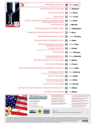 eCRM Dealers of the Year
                                                                                                                                                                                                        10             PatrickLuck

                                                                                                                  Arouse Emotion, Don’t Sell Logic
                                                                                                                                                                                                        22             TomHopkins

                                                                                                                                                Continuous Learning
                                                                                                                                                                                                        24             BrianTracy

                                                                                                                                                                    Kings Toyota
                                                                                                                                    The Biggest Showroom in the Universe
                                                                                                                                                                                                        26             PatrickLuck

                                                                Increase Your Online Profits by Rewriting Your Used
                                                                                     Car Manager’s Job Description
                                                                                                                                                                                                        28             DavidKain


                        10                                                                         Stop Negotiating in the Business Office
                                                                                                                                                        Sell Whatcha’ Got
                                                                                                                                                                                                        30
                                                                                                                                                                                                        31
                                                                                                                                                                                                                       JeffMorrill

                                                                                                                                                                                                                       TonyDupaquier

                                                                       Targeted Web Video and Your Ad Strategy, Part 1
                                                                                                                                                                                                        32             PhilSura

                                                                                                            Key Performance Indicators, Part 5
                                                                                                                                                                                                        36             HeatherConary

                                                                                                Training Essential to Telephone Success
                                                                                                                                                                                                        38             AlanRam

                                                                                                              Personal Development is Personal,
                                                                                                                        and Commitment is Key                                                           39             MichaelYork

                                                                                                                                                Getting a Head Start:
                                                                                                          Planning Your Direct Mail Marketing for the New Year
                                                                                                                                                                                                        40             JimYoung

                                                                                                                                                               Brand Yourself
                                                                                                                                                                                                        44             DavidThomas

                                                                                                                                       Customer Segmentation:
                                                                                                                                     Increasing Retention and Profitability
                                                                                                                                                                                                        45             MelissaRimoldi

                                                                                               What Have We Done to Our Sales People
                                                                                                                                                                                                        46             EricMélon

                                                                                                                                     How to Start Off Winning
                                                                                                                                                                                                        48             DeliaPassi

                                           Never Ask a Question If You Don’t Already Know the Answer
                                                                                                                                                                                                        50             RichardLibin

                                                                                                                                                 By Design or Default
                                                                                                                        Customer Pay Labor and Parts Profit Training
                                                                                                                                                                                                        52             SteveLaPenta

                                                                                                                                               The Art of Recruiting
                                                                                                                                                                                                        56             DixonJudd

                                                                                                                                      A New Year’s Resolution:
                                                                                                                                            Break Up Your Unplowed Ground
                                                                                                                                                                                                        58             JesseBiter

                                                                                                                               Car Sales 101: A Case Study
                                                                                                                                                                                                        59             MarkTewart

                                          Six Steps to a Great Presentation at Your Next Meeting, Part 1
                                                                                                                                                                                                        60             PattiWood

                                                                                                                                  Four Pillars of Prospecting
                                                                                                                                                                                                        62             DirkZeller

                                                                                                                                                          Patrick Luck, Editor & Publisher                                      Courtney Paris, Sales-improvement Strategist
                                                                                                                                                          luck43@sellingsuccessonline.com                                       courtney.paris@sellingsuccessonline.com
                                                                                                                                                          Susan Givens, Vice President                                          Brian Ankney, Sales-improvement Strategist
                                                                                                                                                          sgivens1@sellingsuccessonline.com                                     super6@sellingsuccessonline.com
                                                                             3411 Pinnacle Gardens Drive                                                  Thomas Williams, Creative Director                                    Brian Balash, Sales-improvement Strategist
                                                                             Louisville, Kentucky 40245                                                   design@sellingsuccessonline.com                                       bb11@sellingsuccessonline.com
                                                                                                                                                          Dave Davis, Creative Strategist & Editor                              Toni Stephens, Sales-improvement Strategist
                                                                             toll free: 877.818.6620
                                                                                                                                                          ddavis@sellingsuccessonline.com                                       tstephens@sellingsuccessonline.com
                                                                             facsimile: 502.588.3170
                                                                                                                                                                                                                                Cori Frye, Sales-improvement Strategist
                                                                             web: www.SellingSuccessOnline.com                                                                                                                  cfrye@sellingsuccessonline.com
                                                                             helping to promote...
                                                                                                                                                             James 4:10
                                                                                                                                                             Humble yourselves in the sight of the Lord, and He shall lift you up.
                     God is the source of all supply

AutoSuccess Magazine is published monthly at 3411 Pinnacle Gardens Drive, Louisville, Kentucky, 40245; 502.588.3155, fax 502.588.3170. Direct all subscription and customer service inquiries to 877.818.6620 or info@autosuccessonline.com. Subscription rate is $75 per year.
AutoSuccess welcomes unsolicited editorials and graphics (not responsible for their return). All submitted editorials and graphics are subject to editing for grammar, content and page length. AutoSuccess provides its contributing writers latitude in expressing advice and solutions;
views expressed are not necessarily those of AutoSuccess and by no means reflect any guarantees. AutoSuccess accepts no liability in respect of the content of any third party material appearing in this magazine or in respect of the content of any other magazine to which this
magazine may be linked from time to time. Always confer with legal counsel before implementing changes in procedures.© All contents copyrighted by AutoSuccess Magazine, a Division of Systems Marketing, Inc. All rights reserved. Reproduction in
whole or part is prohibited without express written consent from AutoSuccess. AutoSuccess may occasionally make readers’ names available to other companies whose products and/or services may be of interest; readers may request that
names be removed by calling 877.818.6620. Printed in the USA. Postmaster: Send address changes to AutoSuccess Magazine, 3411 Pinnacle Gardens Drive, Louisville, Kentucky 40245.
 
