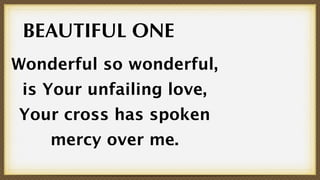 BEAUTIFUL ONE
Wonderful so wonderful,
 is Your unfailing love,
Your cross has spoken
    mercy over me.
 