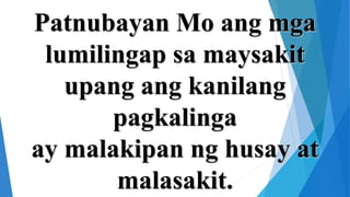 Patnubayan Mo ang mga
lumilingap sa maysakit
upang ang kanilang
pagkalinga
ay malakipan ng husay at
malasakit.
 