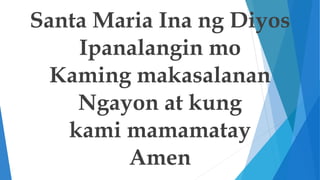 Santa Maria Ina ng Diyos
Ipanalangin mo
Kaming makasalanan
Ngayon at kung
kami mamamatay
Amen
 