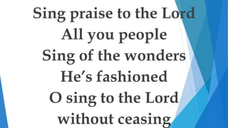 Sing praise to the Lord
All you people
Sing of the wonders
He’s fashioned
O sing to the Lord
without ceasing
 