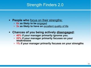 Strength Finders 2.0 People who  focus on their strengths: 6x  as likely to be  engaged   3x  as likely to have an  excellent quality of life   Chances of you being actively  disengaged : 40%  if your manager primarily ignores you. 22%  if your manager primarily focuses on your weaknesses 1%  if your manager primarily focuses on your strengths 