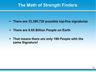 The Math of Strength Finders There are 33,390,720 possible top-five signatures There are 6.65 Billion People on Earth That means there are only 199 People with the same Signature! 