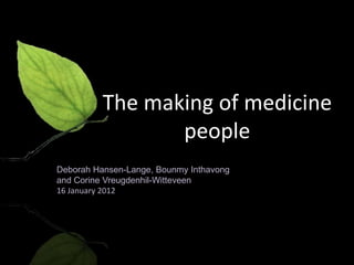 The making of medicine
                 people
Deborah Hansen-Lange, Bounmy Inthavong
and Corine Vreugdenhil-Witteveen
16 January 2012
 