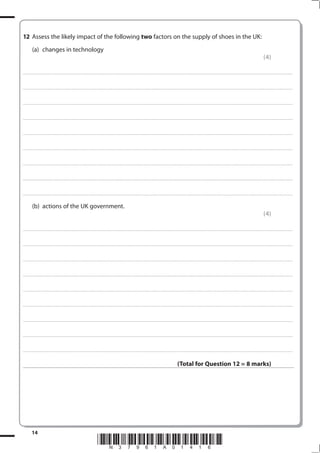 1 Assess the likely impact of the following two factors on the supply of shoes in the UK:
              (a) changes in technology
                                                                                                                                                                                                                                                                                                                                                                                                         (4)

. . . . . . . . . . . ...................................................................................... . . . . . . . . . . . . . . . . . . . . . . . . . . . . . . . . . . . . . . . . . . . . . . . . . . . . . . . . . . . . . . . . . . . . . . . . . . . . . . . . . . . . . . . . . . . . . . . . . . . . . . . . . . . . . . . . . . . . . . . . . . . . . . . . . . . . . . . . . . . .................... . . . . . . . . . . . . . . . . .



. . . . . . . . . . . ...................................................................................... . . . . . . . . . . . . . . . . . . . . . . . . . . . . . . . . . . . . . . . . . . . . . . . . . . . . . . . . . . . . . . . . . . . . . . . . . . . . . . . . . . . . . . . . . . . . . . . . . . . . . . . . . . . . . . . . . . . . . . . . . . . . . . . . . . . . . . . . . . . .................... . . . . . . . . . . . . . . . . .



. . . . . . . . . . . ...................................................................................... . . . . . . . . . . . . . . . . . . . . . . . . . . . . . . . . . . . . . . . . . . . . . . . . . . . . . . . . . . . . . . . . . . . . . . . . . . . . . . . . . . . . . . . . . . . . . . . . . . . . . . . . . . . . . . . . . . . . . . . . . . . . . . . . . . . . . . . . . . . .................... . . . . . . . . . . . . . . . . .



. . . . . . . . . . . ...................................................................................... . . . . . . . . . . . . . . . . . . . . . . . . . . . . . . . . . . . . . . . . . . . . . . . . . . . . . . . . . . . . . . . . . . . . . . . . . . . . . . . . . . . . . . . . . . . . . . . . . . . . . . . . . . . . . . . . . . . . . . . . . . . . . . . . . . . . . . . . . . . .................... . . . . . . . . . . . . . . . . .



. . . . . . . . . . . ...................................................................................... . . . . . . . . . . . . . . . . . . . . . . . . . . . . . . . . . . . . . . . . . . . . . . . . . . . . . . . . . . . . . . . . . . . . . . . . . . . . . . . . . . . . . . . . . . . . . . . . . . . . . . . . . . . . . . . . . . . . . . . . . . . . . . . . . . . . . . . . . . . .................... . . . . . . . . . . . . . . . . .



. . . . . . . . . . . ...................................................................................... . . . . . . . . . . . . . . . . . . . . . . . . . . . . . . . . . . . . . . . . . . . . . . . . . . . . . . . . . . . . . . . . . . . . . . . . . . . . . . . . . . . . . . . . . . . . . . . . . . . . . . . . . . . . . . . . . . . . . . . . . . . . . . . . . . . . . . . . . . . .................... . . . . . . . . . . . . . . . . .



. . . . . . . . . . . ...................................................................................... . . . . . . . . . . . . . . . . . . . . . . . . . . . . . . . . . . . . . . . . . . . . . . . . . . . . . . . . . . . . . . . . . . . . . . . . . . . . . . . . . . . . . . . . . . . . . . . . . . . . . . . . . . . . . . . . . . . . . . . . . . . . . . . . . . . . . . . . . . . .................... . . . . . . . . . . . . . . . . .



. . . . . . . . . . . ...................................................................................... . . . . . . . . . . . . . . . . . . . . . . . . . . . . . . . . . . . . . . . . . . . . . . . . . . . . . . . . . . . . . . . . . . . . . . . . . . . . . . . . . . . . . . . . . . . . . . . . . . . . . . . . . . . . . . . . . . . . . . . . . . . . . . . . . . . . . . . . . . . .................... . . . . . . . . . . . . . . . . .



. . . . . . . . . . . ...................................................................................... . . . . . . . . . . . . . . . . . . . . . . . . . . . . . . . . . . . . . . . . . . . . . . . . . . . . . . . . . . . . . . . . . . . . . . . . . . . . . . . . . . . . . . . . . . . . . . . . . . . . . . . . . . . . . . . . . . . . . . . . . . . . . . . . . . . . . . . . . . . .................... . . . . . . . . . . . . . . . . .


              (b) actions of the UK government.
                                                                                                                                                                                                                                                                                                                                                                                                         (4)

. . . . . . . . . . . ...................................................................................... . . . . . . . . . . . . . . . . . . . . . . . . . . . . . . . . . . . . . . . . . . . . . . . . . . . . . . . . . . . . . . . . . . . . . . . . . . . . . . . . . . . . . . . . . . . . . . . . . . . . . . . . . . . . . . . . . . . . . . . . . . . . . . . . . . . . . . . . . . . .................... . . . . . . . . . . . . . . . . .



. . . . . . . . . . . ...................................................................................... . . . . . . . . . . . . . . . . . . . . . . . . . . . . . . . . . . . . . . . . . . . . . . . . . . . . . . . . . . . . . . . . . . . . . . . . . . . . . . . . . . . . . . . . . . . . . . . . . . . . . . . . . . . . . . . . . . . . . . . . . . . . . . . . . . . . . . . . . . . .................... . . . . . . . . . . . . . . . . .



. . . . . . . . . . . ...................................................................................... . . . . . . . . . . . . . . . . . . . . . . . . . . . . . . . . . . . . . . . . . . . . . . . . . . . . . . . . . . . . . . . . . . . . . . . . . . . . . . . . . . . . . . . . . . . . . . . . . . . . . . . . . . . . . . . . . . . . . . . . . . . . . . . . . . . . . . . . . . . .................... . . . . . . . . . . . . . . . . .



. . . . . . . . . . . ...................................................................................... . . . . . . . . . . . . . . . . . . . . . . . . . . . . . . . . . . . . . . . . . . . . . . . . . . . . . . . . . . . . . . . . . . . . . . . . . . . . . . . . . . . . . . . . . . . . . . . . . . . . . . . . . . . . . . . . . . . . . . . . . . . . . . . . . . . . . . . . . . . .................... . . . . . . . . . . . . . . . . .



. . . . . . . . . . . ...................................................................................... . . . . . . . . . . . . . . . . . . . . . . . . . . . . . . . . . . . . . . . . . . . . . . . . . . . . . . . . . . . . . . . . . . . . . . . . . . . . . . . . . . . . . . . . . . . . . . . . . . . . . . . . . . . . . . . . . . . . . . . . . . . . . . . . . . . . . . . . . . . .................... . . . . . . . . . . . . . . . . .



. . . . . . . . . . . ...................................................................................... . . . . . . . . . . . . . . . . . . . . . . . . . . . . . . . . . . . . . . . . . . . . . . . . . . . . . . . . . . . . . . . . . . . . . . . . . . . . . . . . . . . . . . . . . . . . . . . . . . . . . . . . . . . . . . . . . . . . . . . . . . . . . . . . . . . . . . . . . . . .................... . . . . . . . . . . . . . . . . .



. . . . . . . . . . . ...................................................................................... . . . . . . . . . . . . . . . . . . . . . . . . . . . . . . . . . . . . . . . . . . . . . . . . . . . . . . . . . . . . . . . . . . . . . . . . . . . . . . . . . . . . . . . . . . . . . . . . . . . . . . . . . . . . . . . . . . . . . . . . . . . . . . . . . . . . . . . . . . . .................... . . . . . . . . . . . . . . . . .



. . . . . . . . . . . ...................................................................................... . . . . . . . . . . . . . . . . . . . . . . . . . . . . . . . . . . . . . . . . . . . . . . . . . . . . . . . . . . . . . . . . . . . . . . . . . . . . . . . . . . . . . . . . . . . . . . . . . . . . . . . . . . . . . . . . . . . . . . . . . . . . . . . . . . . . . . . . . . . .................... . . . . . . . . . . . . . . . . .



. . . . . . . . . . . ...................................................................................... . . . . . . . . . . . . . . . . . . . . . . . . . . . . . . . . . . . . . . . . . . . . . . . . . . . . . . . . . . . . . . . . . . . . . . . . . . . . . . . . . . . . . . . . . . . . . . . . . . . . . . . . . . . . . . . . . . . . . . . . . . . . . . . . . . . . . . . . . . . .................... . . . . . . . . . . . . . . . . .



                                                                                                                                                                                                                                                            (Total for Question 1 =  marks)




              14
                                                                                                                         *N37961A0116*
 