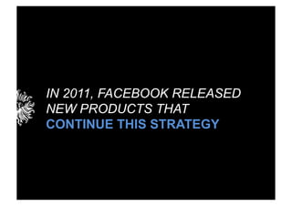 IN 2011, FACEBOOK RELEASED
NEW PRODUCTS THAT
CONTINUE THIS STRATEGY
 