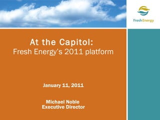 At the Capitol:  Fresh Energy’s 2011 platform January 11, 2011 Michael Noble  Executive Director 