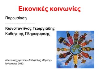Εικονικές κοινωνίες Παρουσίαση Κωνσταντίνος Γεωργιάδης Καθηγητής Πληροφορικής Λύκειο Αρχαγγέλου «Απόστολος Μάρκος» Ιανουάριος 2012 