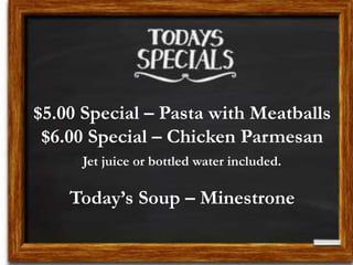 $5.00 Special – Pasta with Meatballs
$6.00 Special – Chicken Parmesan
Jet juice or bottled water included.
Today’s Soup – Minestrone
 