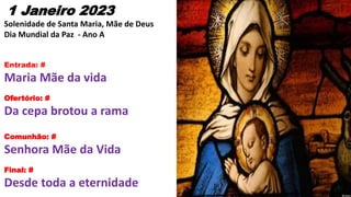1 Janeiro 2023
Solenidade de Santa Maria, Mãe de Deus
Dia Mundial da Paz - Ano A
Entrada: #
Maria Mãe da vida
Ofertório: #...