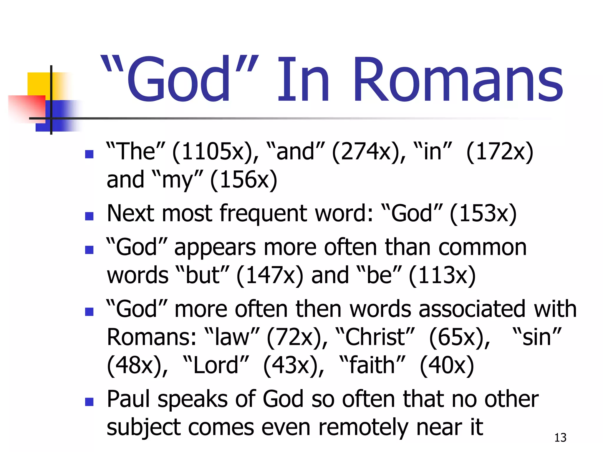 “God” In Romans
   “The” (1105x), “and” (274x), “in” (172x)
    and “my” (156x)
   Next most frequent word: “God” (153x)
   “God” appears more often than common
    words “but” (147x) and “be” (113x)
   “God” more often then words associated with
    Romans: “law” (72x), “Christ” (65x), “sin”
    (48x), “Lord” (43x), “faith” (40x)
   Paul speaks of God so often that no other
    subject comes even remotely near it       13
 