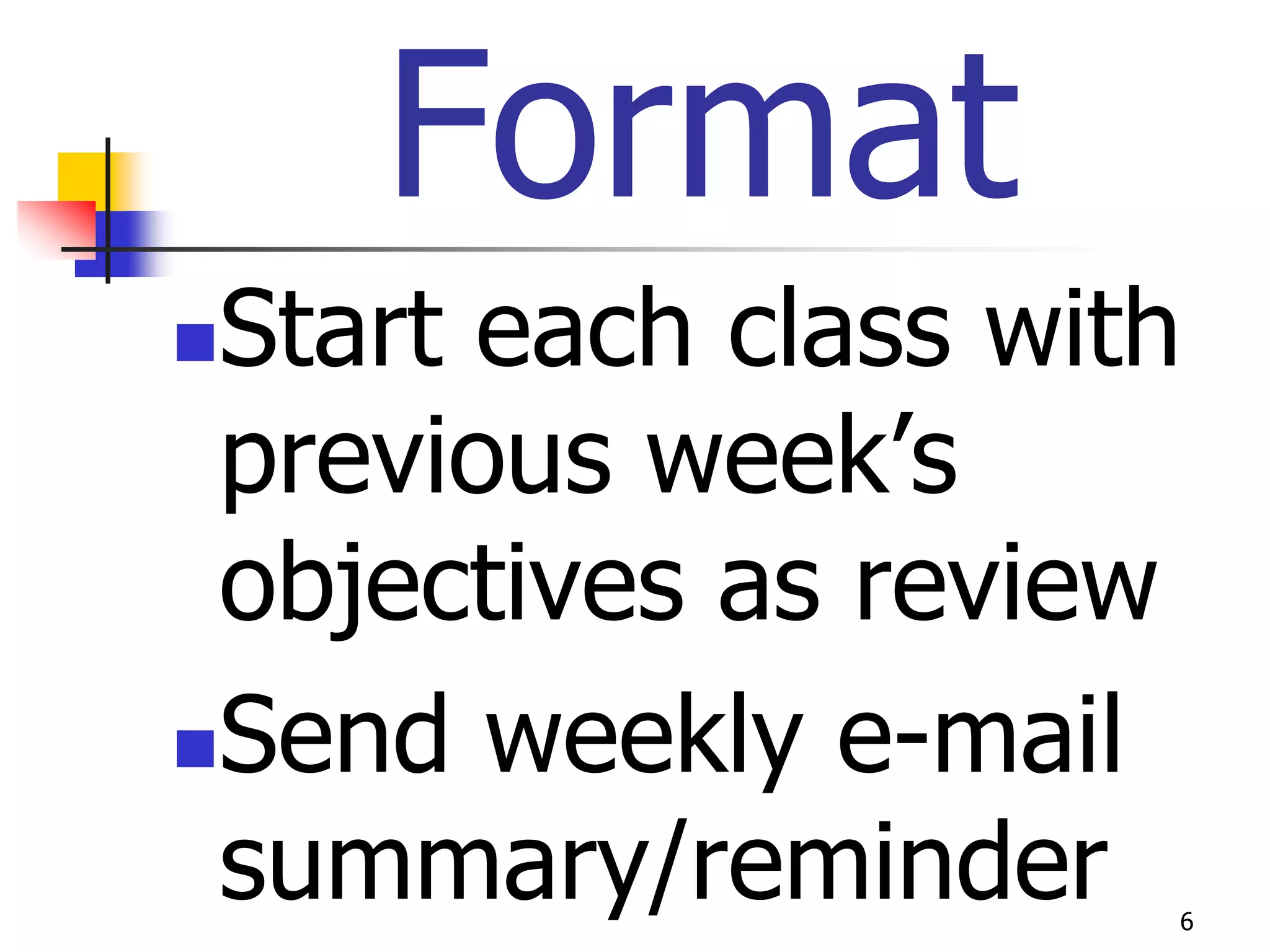 Format
Start each class with
 previous week’s
 objectives as review
Send weekly e-mail

 summary/reminder    6
 