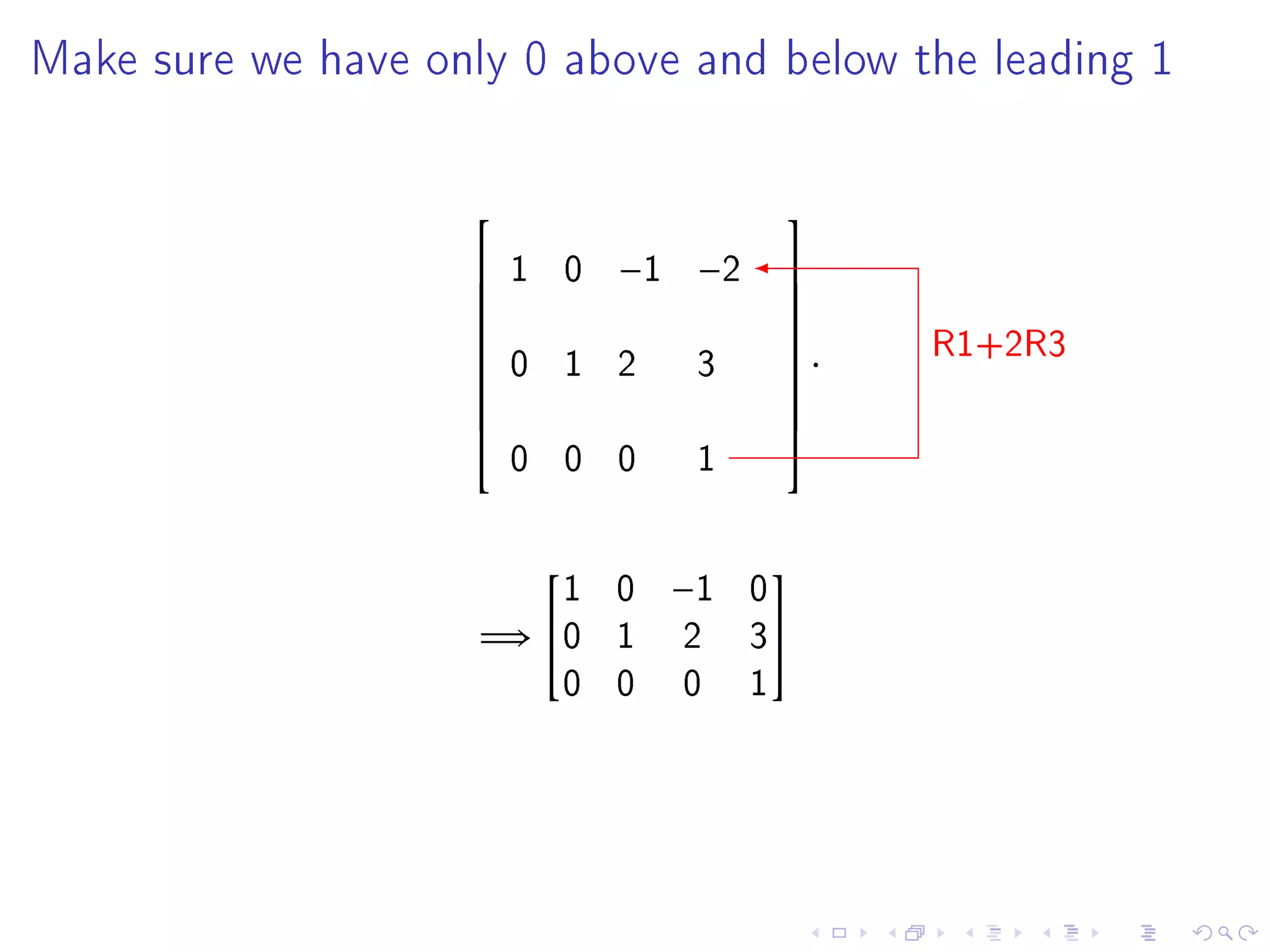 Make sure we have only 0 above and below the leading 1




                                      
                       1 0   −1 −2    
                                      
                                            R1+2R3
                                      
                        0 1 2    3     .
                                      
                    
                                      
                                      
                        0 0 0    1
                                      



                         1 0    −1    0
                                     

                     =⇒ 0 1    2     3
                         0 0    0     1
 