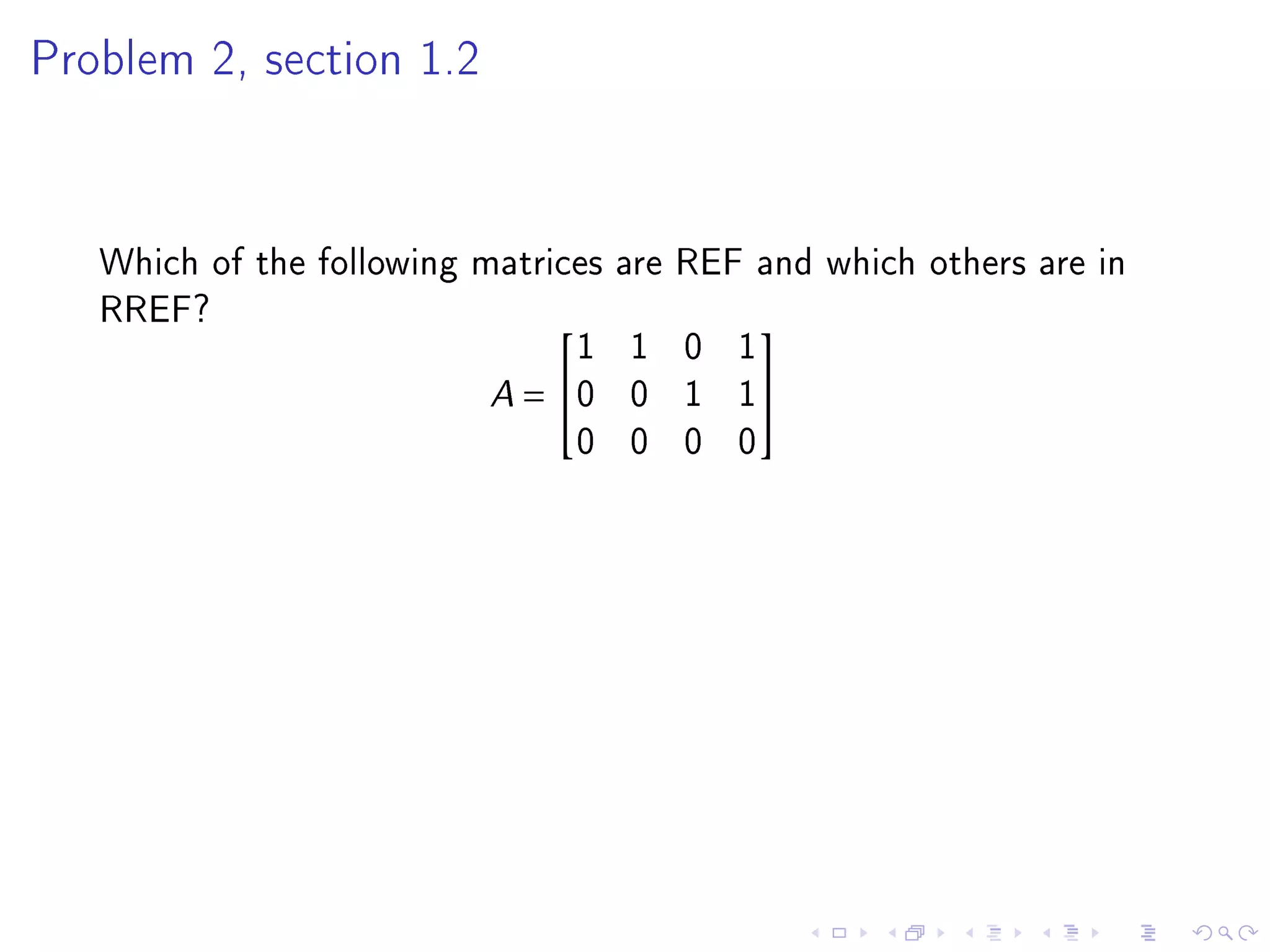 Problem 2, section 1.2




   Which of the following matrices are REF and which others are in
   RREF?
                                1 1 0 1
                                          

                           A = 0 0 1 1
                                0 0 0 0
 