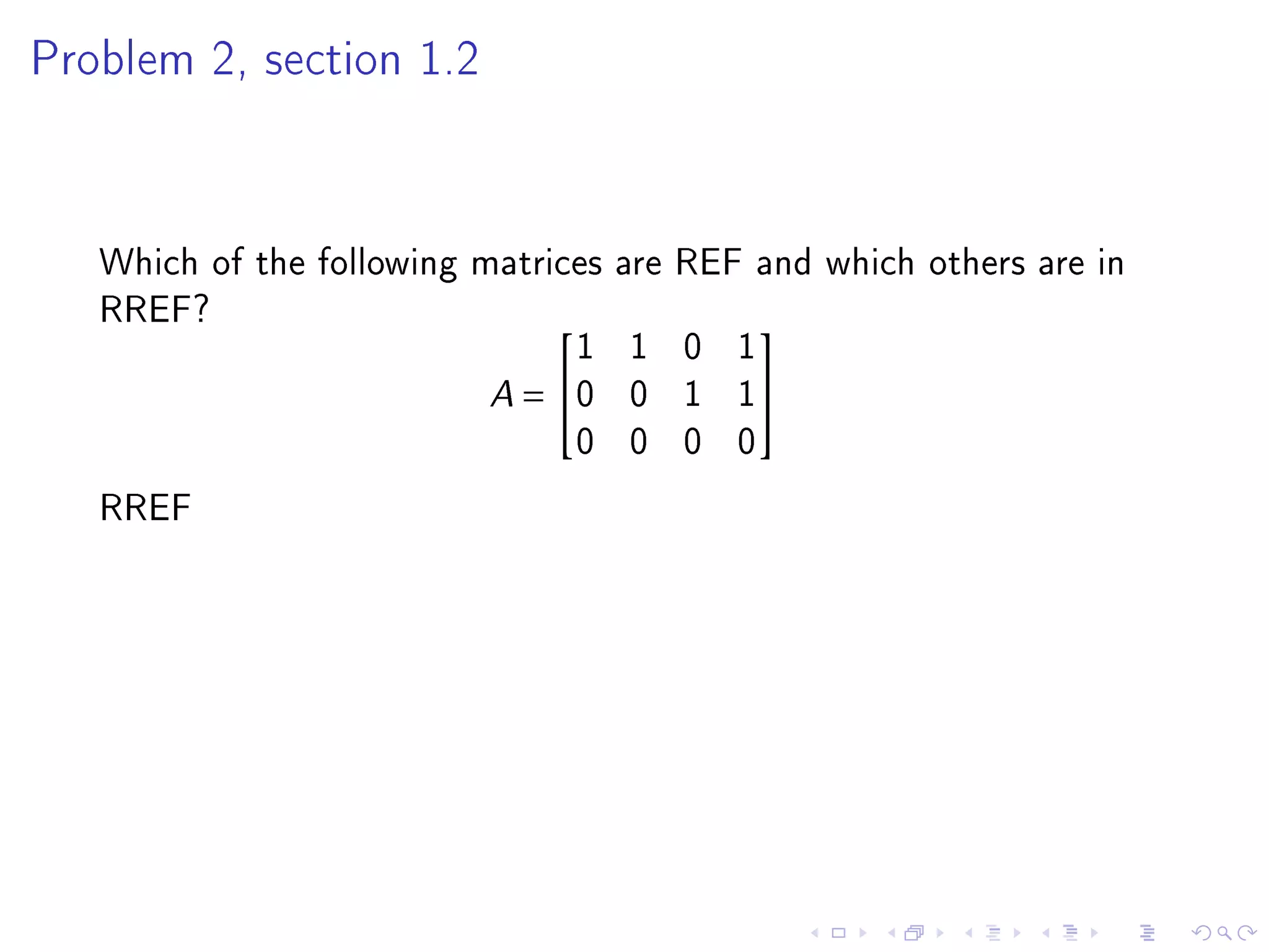 Problem 2, section 1.2




   Which of the following matrices are REF and which others are in
   RREF?
                                1 1 0 1
                                          

                           A = 0 0 1 1
                                0 0 0 0
   RREF
 