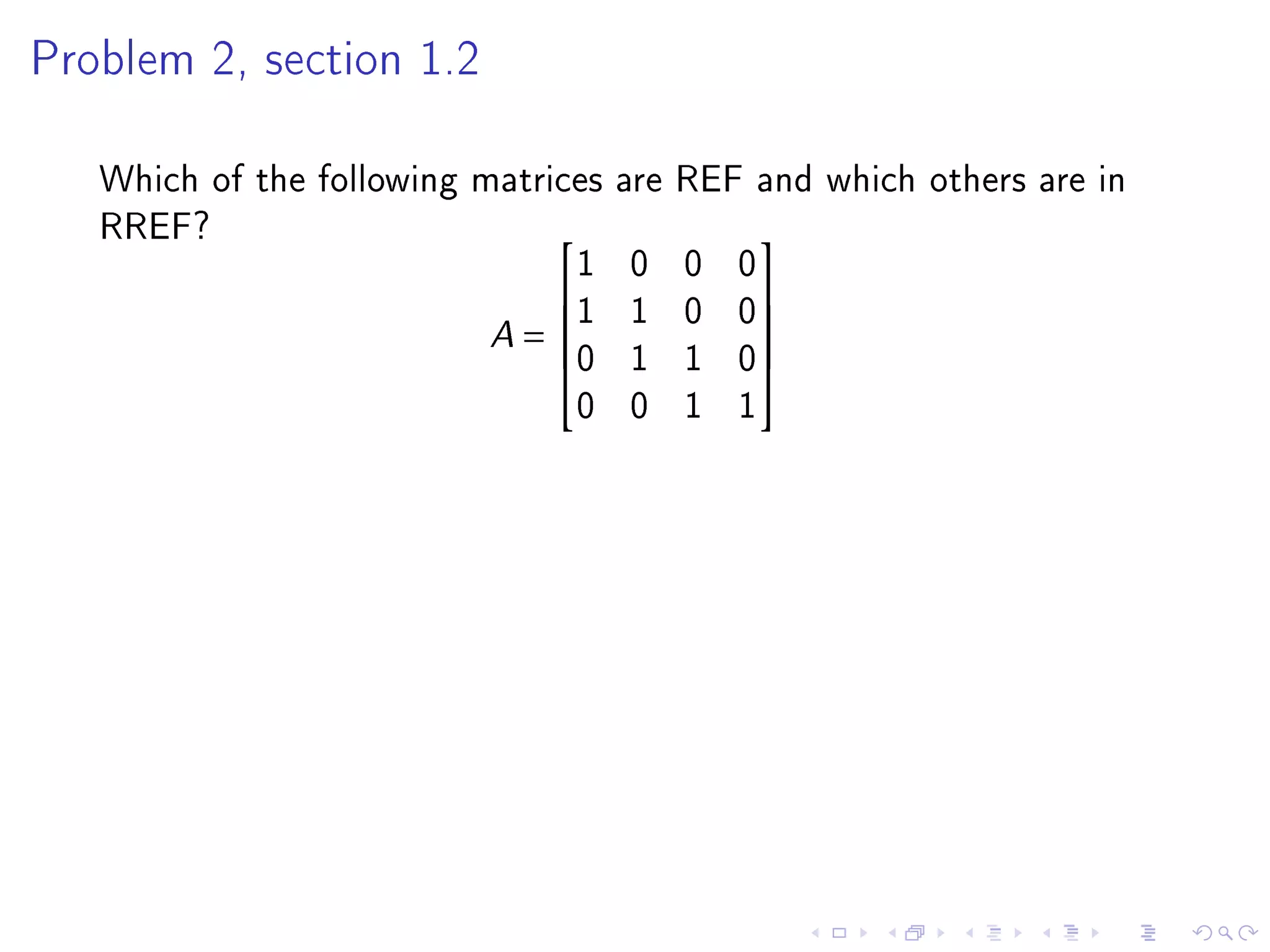 Problem 2, section 1.2



   Which of the following matrices are REF and which others are in
   RREF?
                                1 0 0 0
                                          

                           A = 1 1 0 0
                                          
                               0 1 1 0
                                          
                                0 0 1 1
 