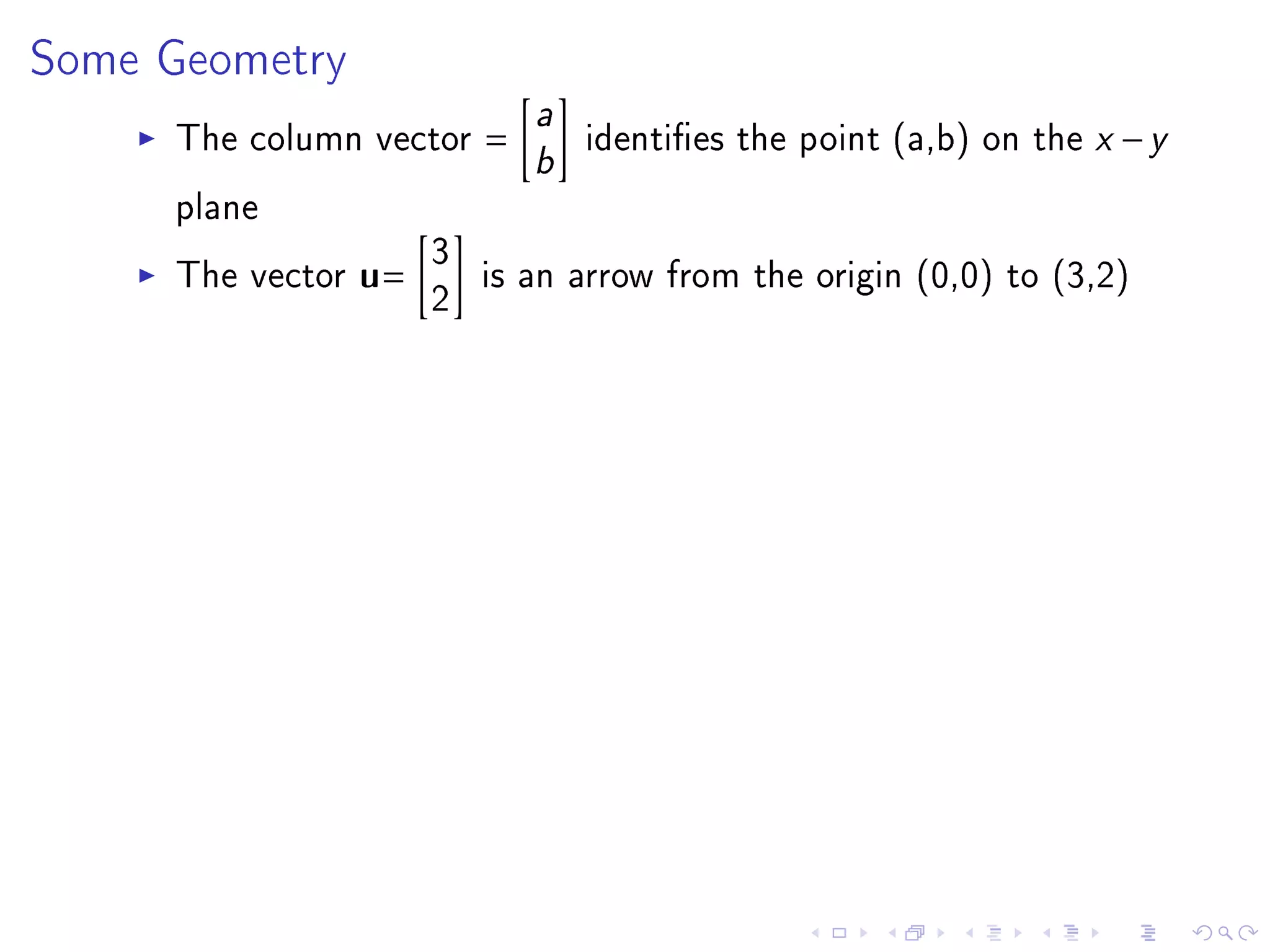 Some Geometry
                           a
     The column vector =
                           b identies the point (a,b) on the x − y
     plane
                     3
     The vector u=     is an arrow from the origin (0,0) to (3,2)
                     2
 
