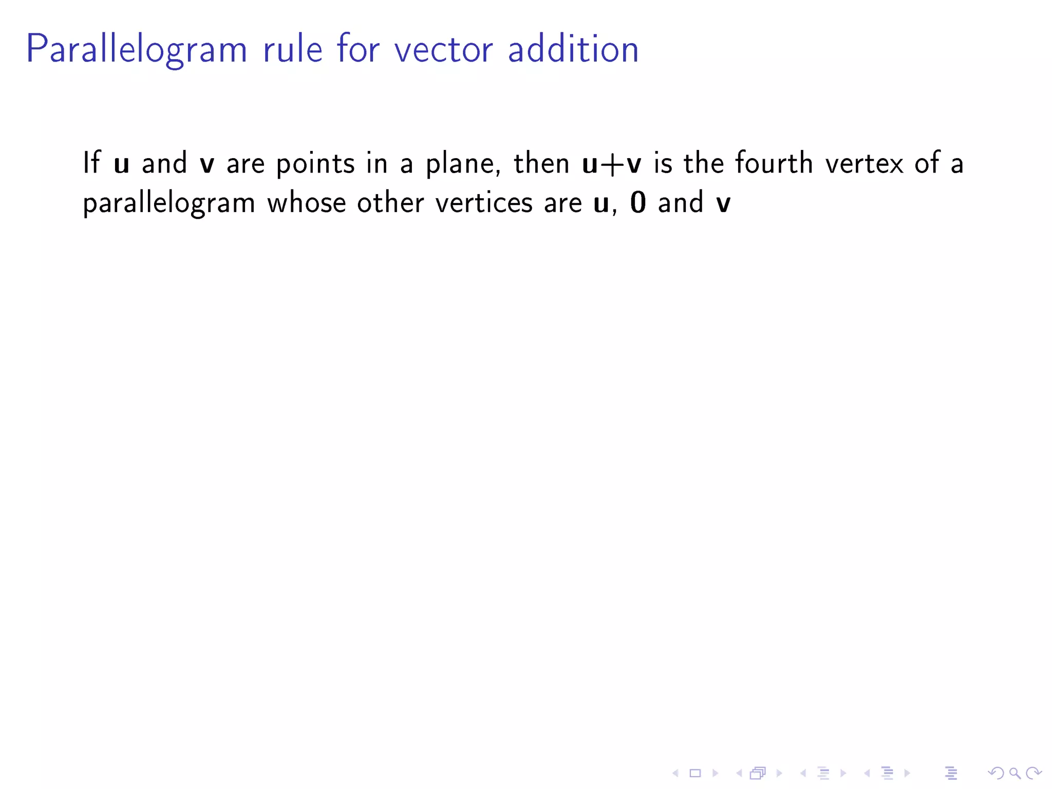 Parallelogram rule for vector addition




   If u and v are points in a plane, then u+v is the fourth vertex of a
   parallelogram whose other vertices are u, 0 and v
 