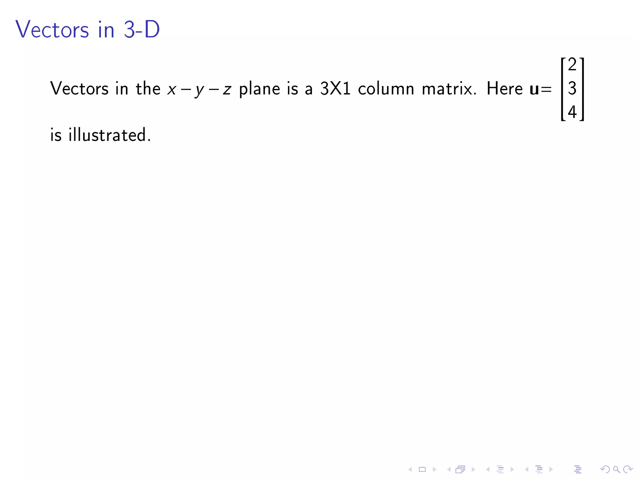 Vectors in 3-D

                                                                    2
                                                                    

   Vectors in the x − y − z plane is a 3X1 column matrix. Here u
                                                               = 3
                                                                    4
   is illustrated.
 