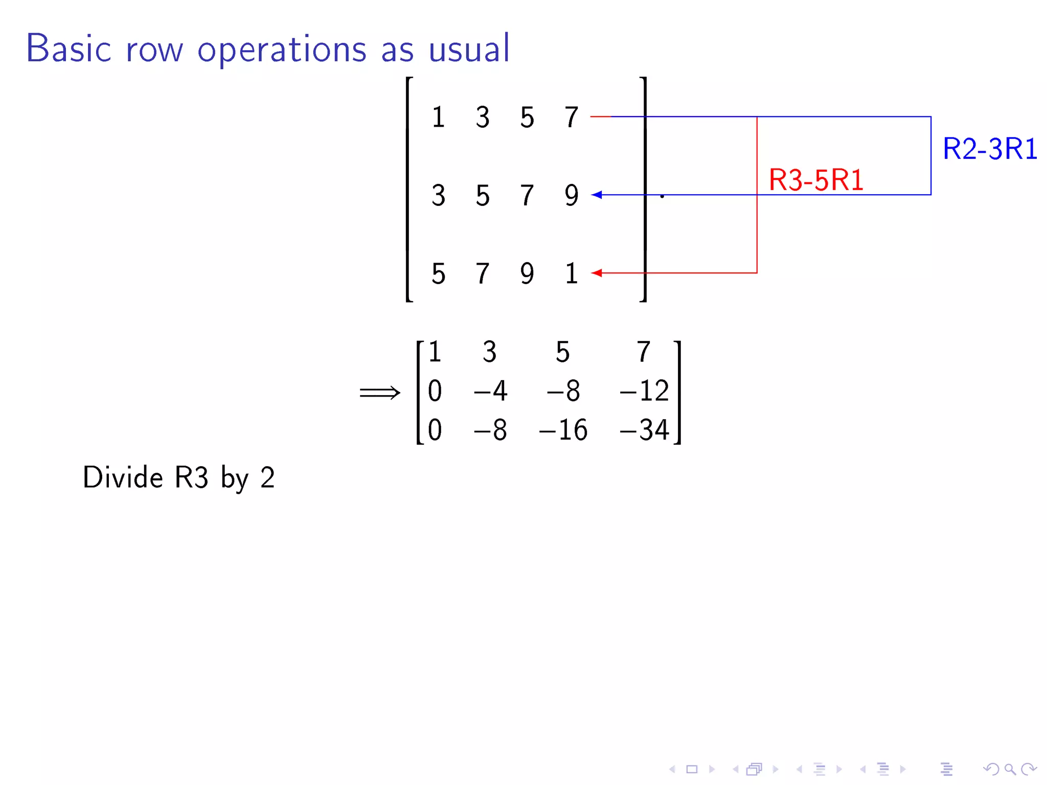 Basic row operations as usual
                                       
                          1 3 5 7
                                                          R2-3R1
                                       
                                       
                                                 R3-5R1
                                       
                          3 5 7 9       .
                                       
                      
                                       
                                       
                          5 7 9 1
                                       


                        1   3     5     7
                                            

                    =⇒ 0   −4   −8    −12
                        0   −8   −16   −34
   Divide R3 by 2
 