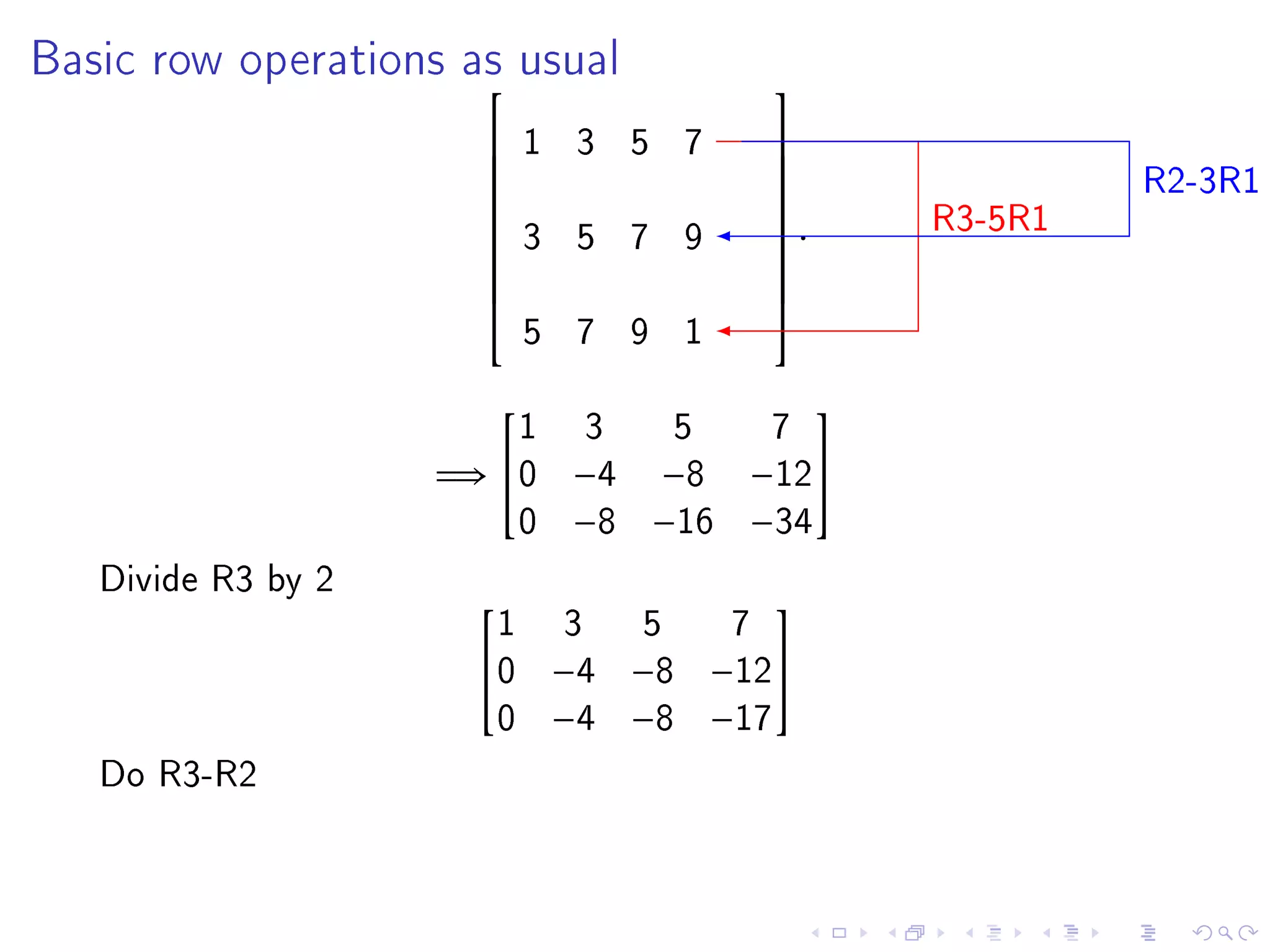 Basic row operations as usual
                                       
                          1 3 5 7
                                                          R2-3R1
                                       
                                       
                                                 R3-5R1
                                       
                          3 5 7 9       .
                                       
                      
                                       
                                       
                          5 7 9 1
                                       


                        1   3     5     7
                                            

                    =⇒ 0   −4   −8    −12
                        0   −8   −16   −34
   Divide R3 by 2
                      1     3     5    7
                                       
                     0     −4   −8   −12
                      0     −4   −8   −17
   Do R3-R2
 